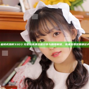 《蜜桃成熟时33D》完整版高清资源分享与剧情解说，快来免费观看精彩内容