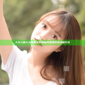人与人和人与物的关系揭秘 共建美好生活新方式