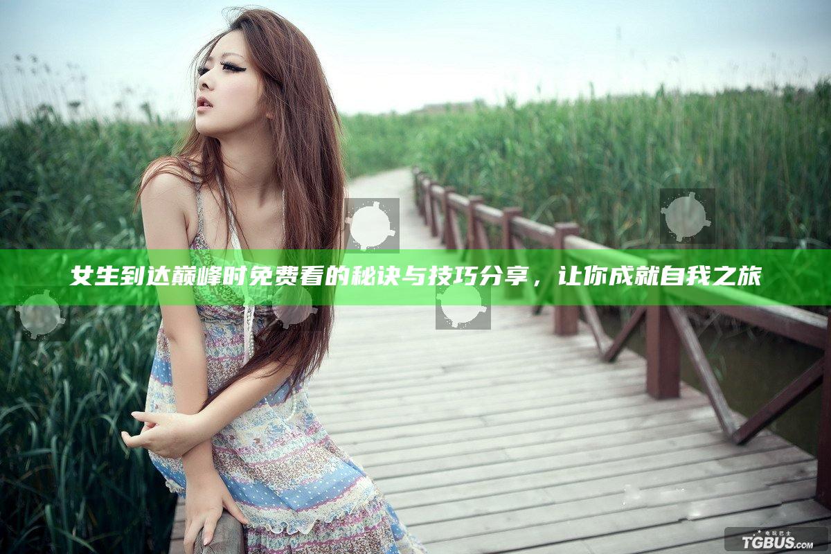 女生到达巅峰时免费看的秘诀与技巧分享，让你成就自我之旅