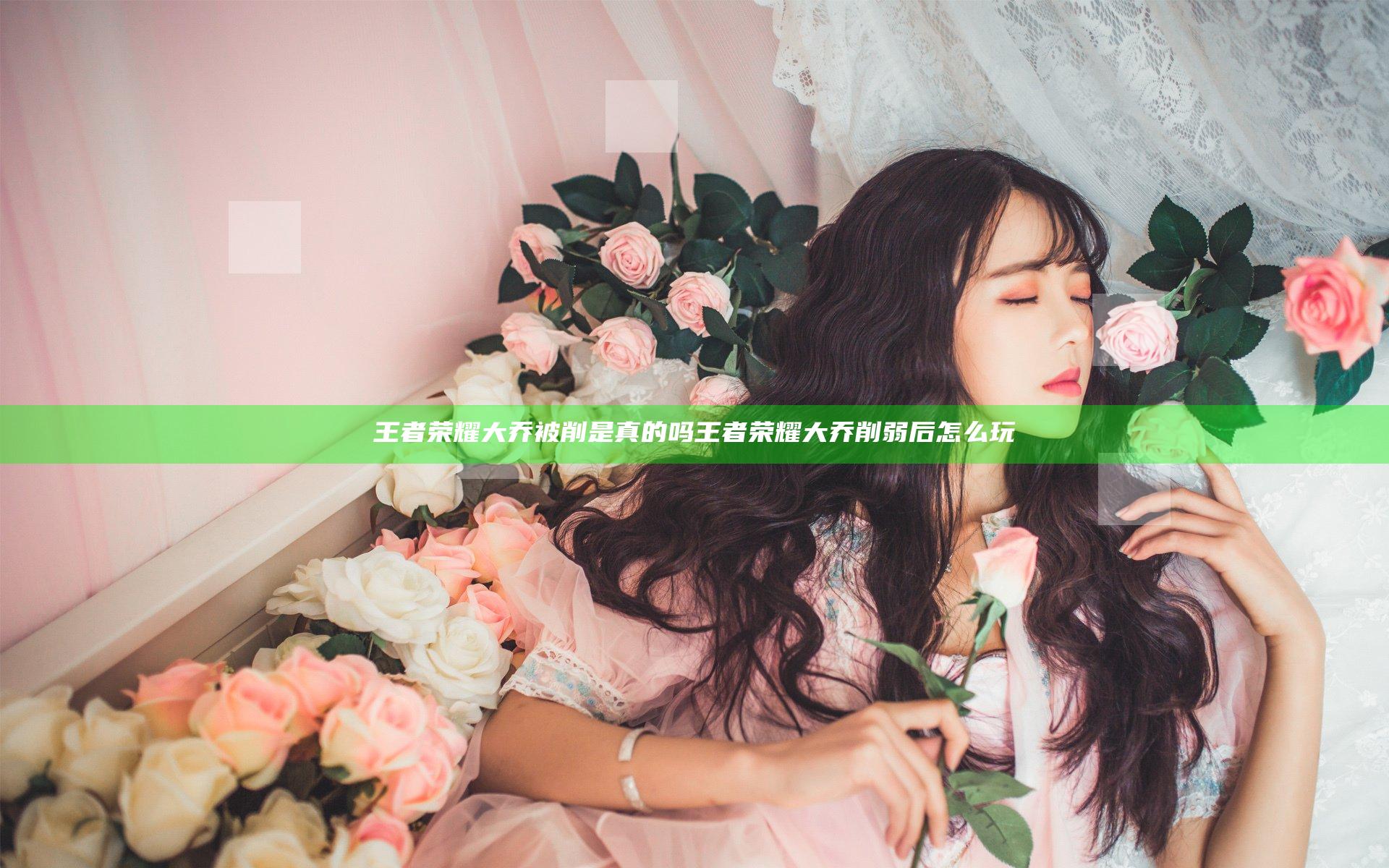 王者荣耀大乔被削是真的吗 王者荣耀大乔削弱后怎么玩