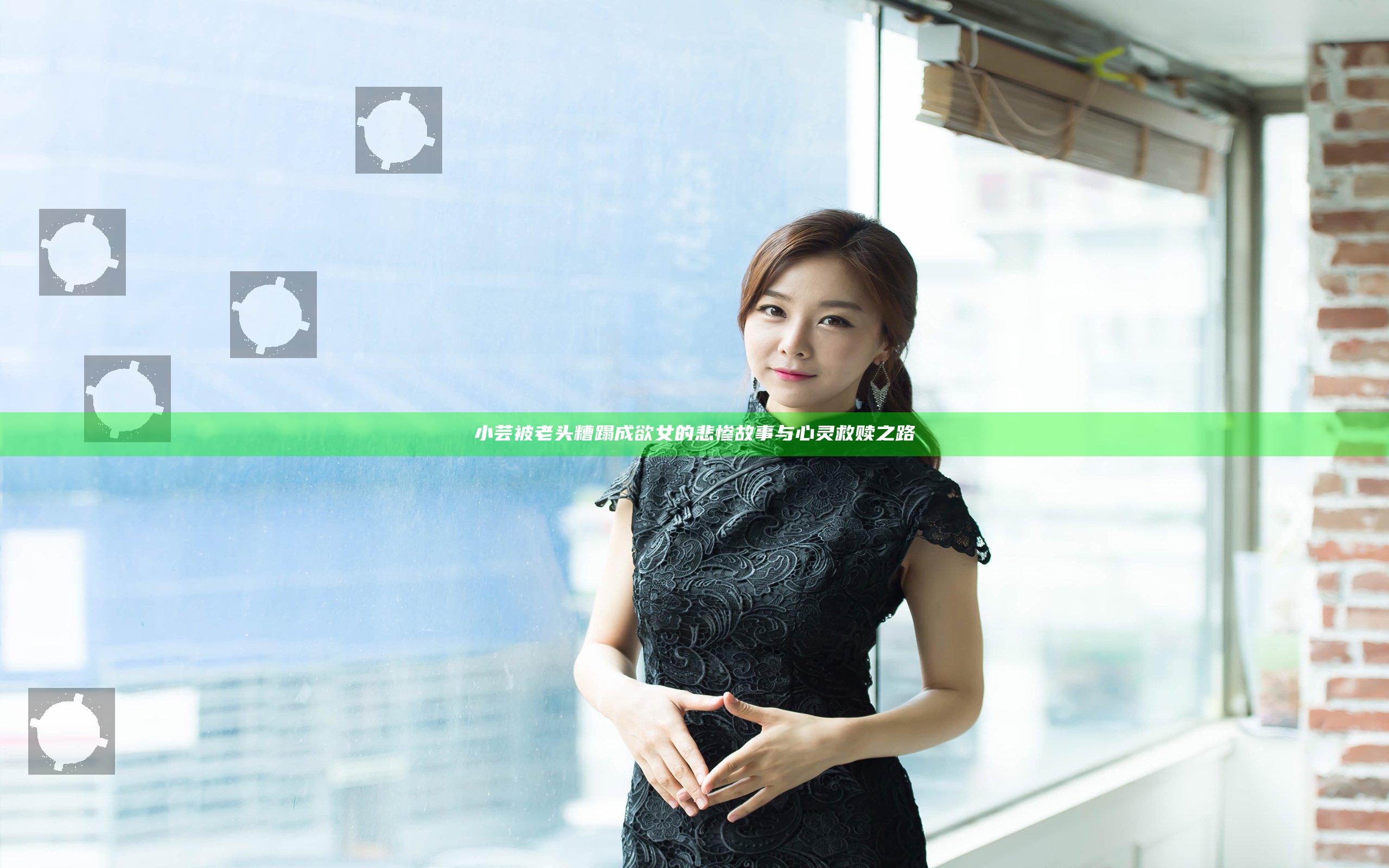 小芸被老头糟蹋成欲女的悲惨故事与心灵救赎之路