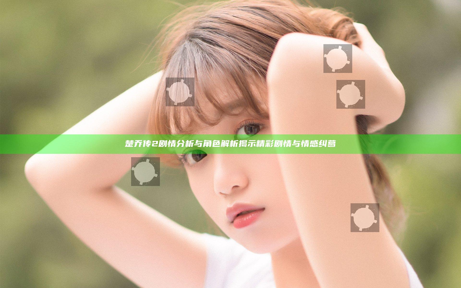 楚乔传2剧情分析与角色解析揭示精彩剧情与情感纠葛