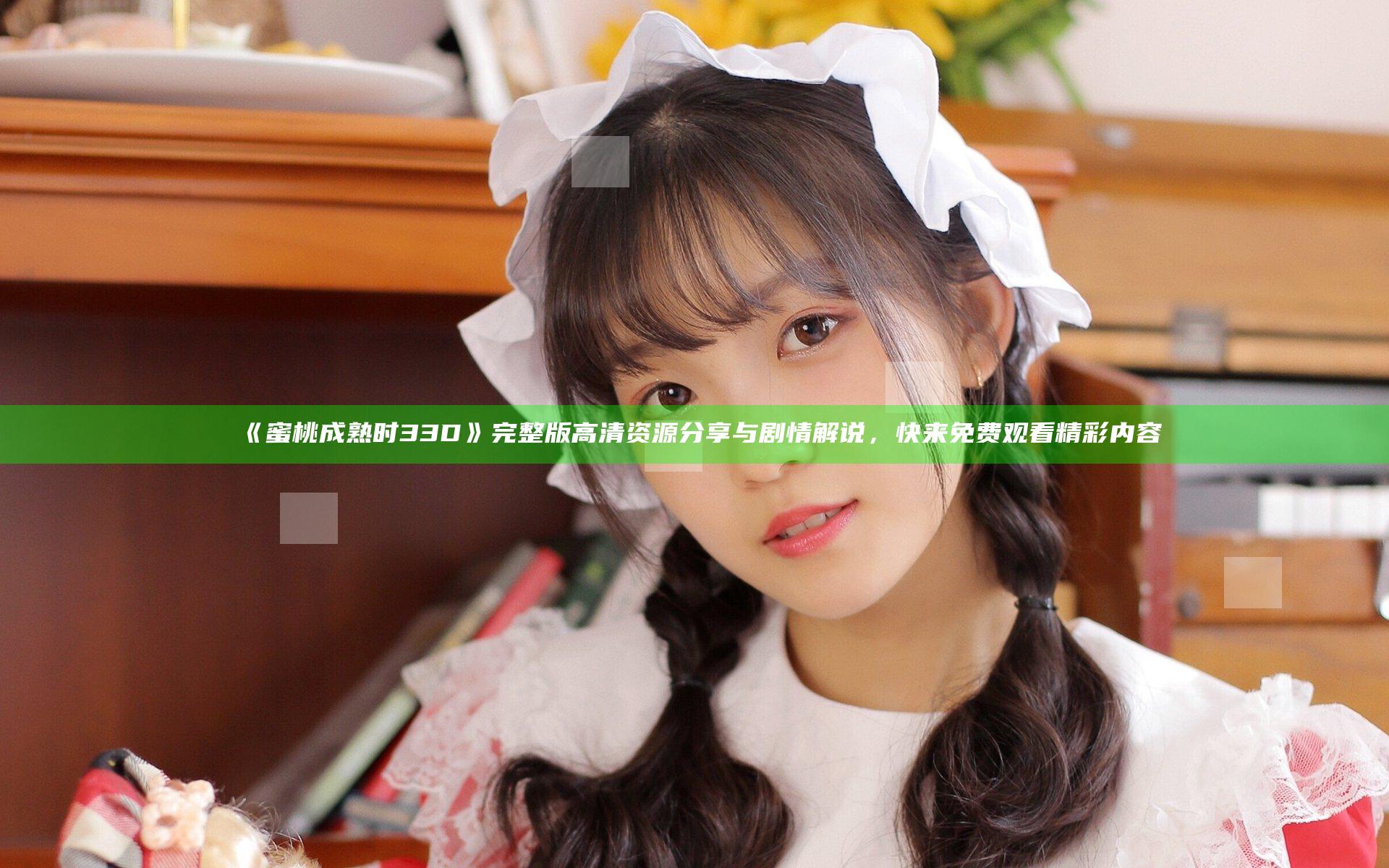 《蜜桃成熟时33D》完整版高清资源分享与剧情解说，快来免费观看精彩内容