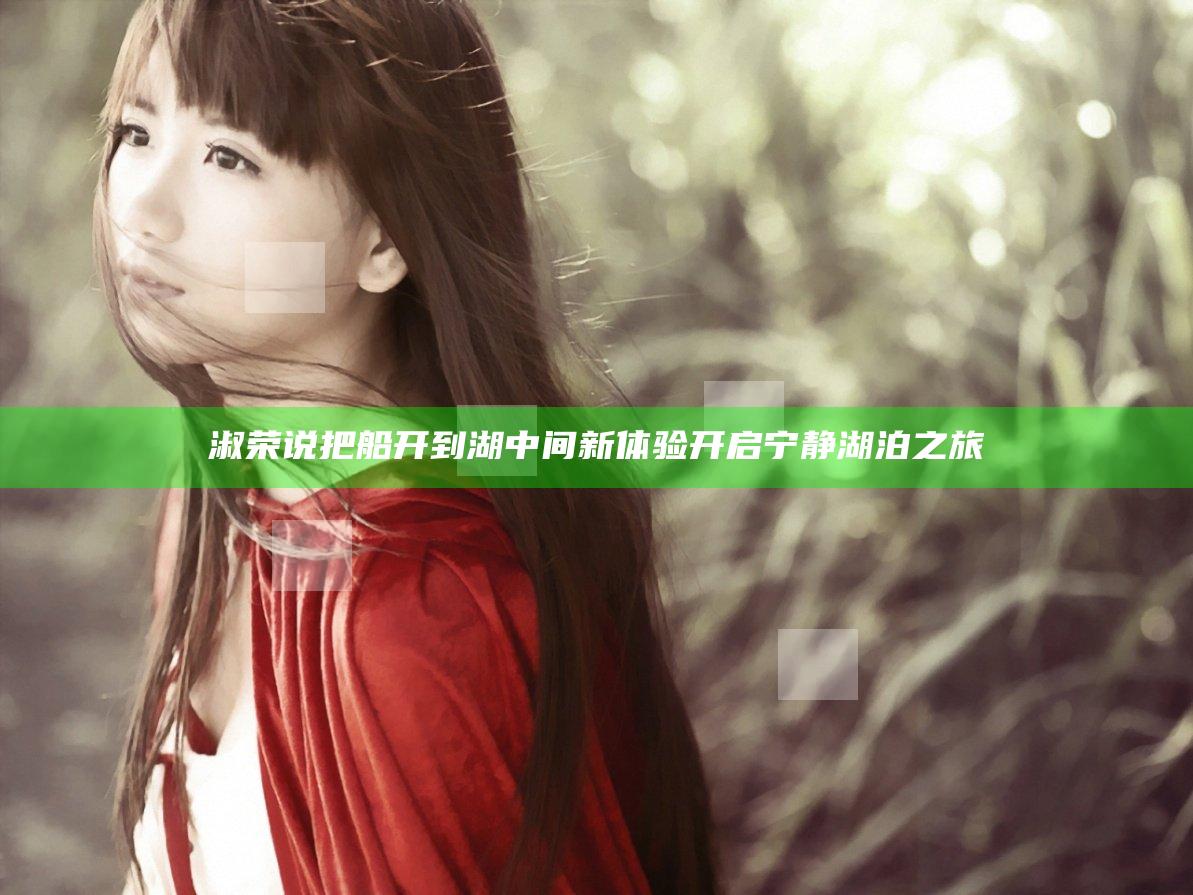 淑荣说把船开到湖中间 新体验开启宁静湖泊之旅