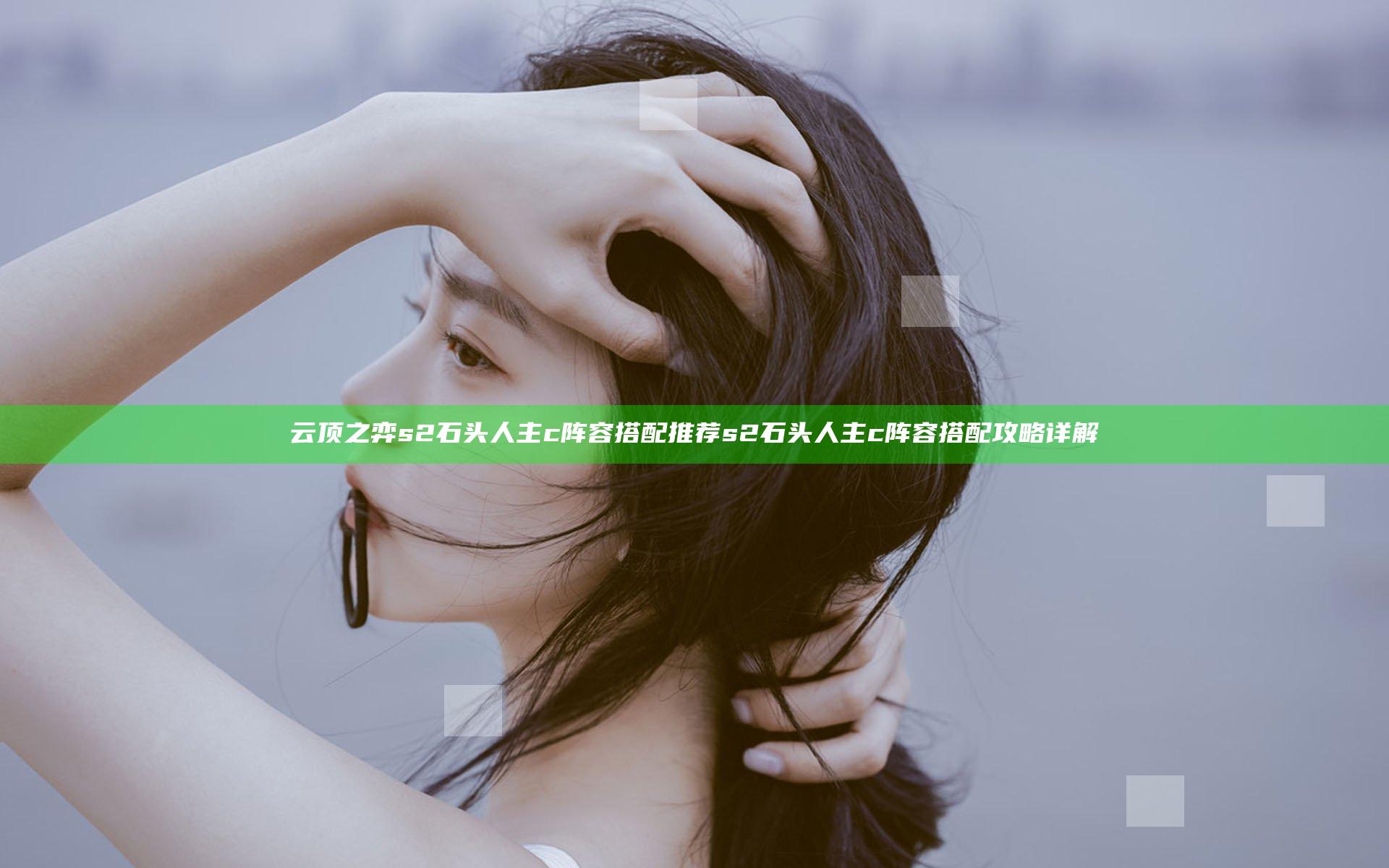云顶之弈s2石头人主c阵容搭配推荐 s2石头人主c阵容搭配攻略详解