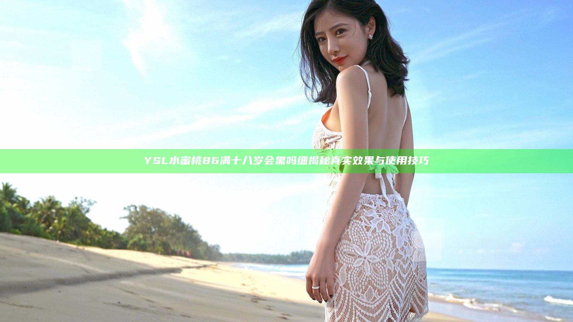 YSL水蜜桃86满十八岁会黑吗 细揭秘真实效果与使用技巧