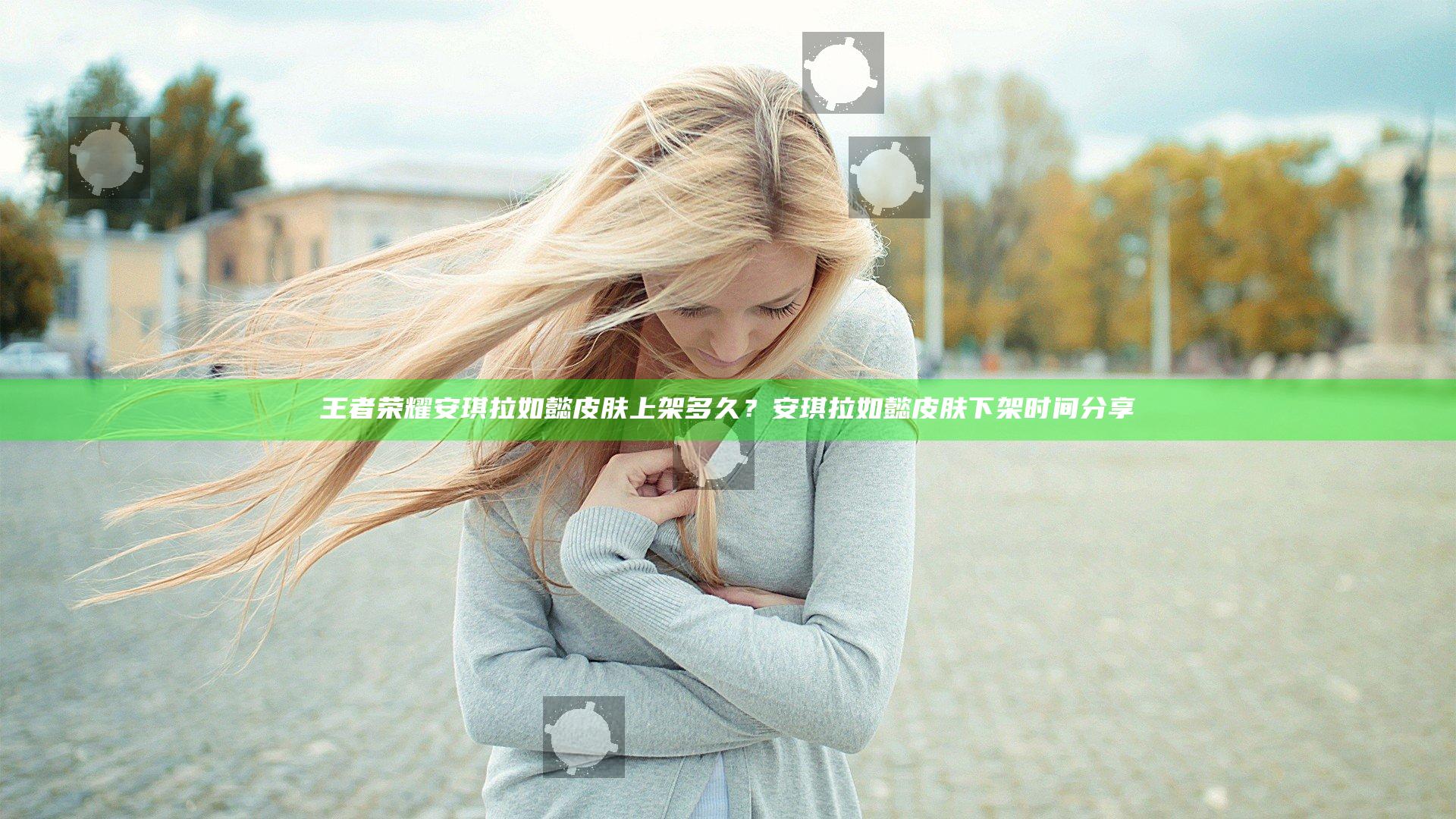 王者荣耀安琪拉如懿皮肤上架多久？安琪拉如懿皮肤下架时间分享