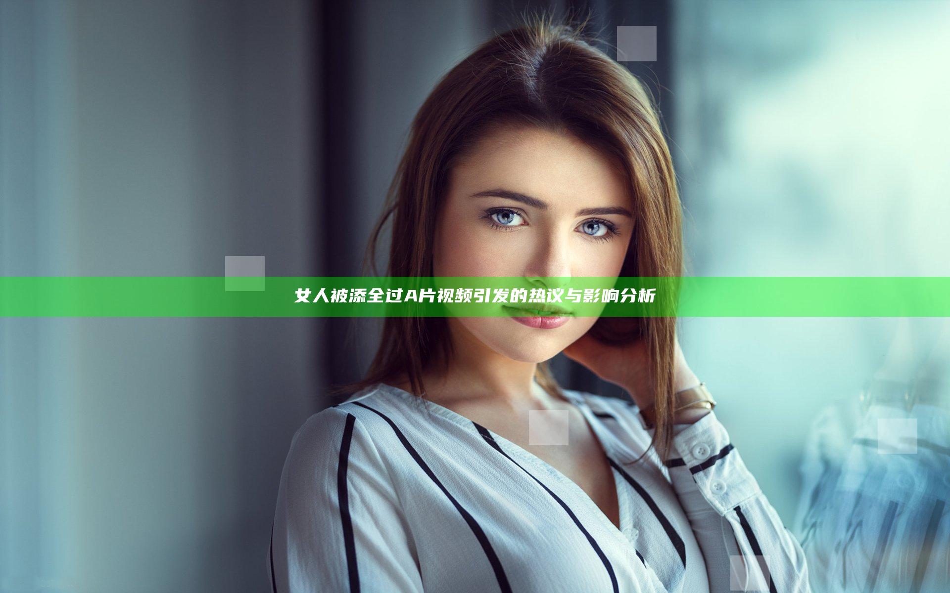 女人被添全过A片视频引发的热议与影响分析