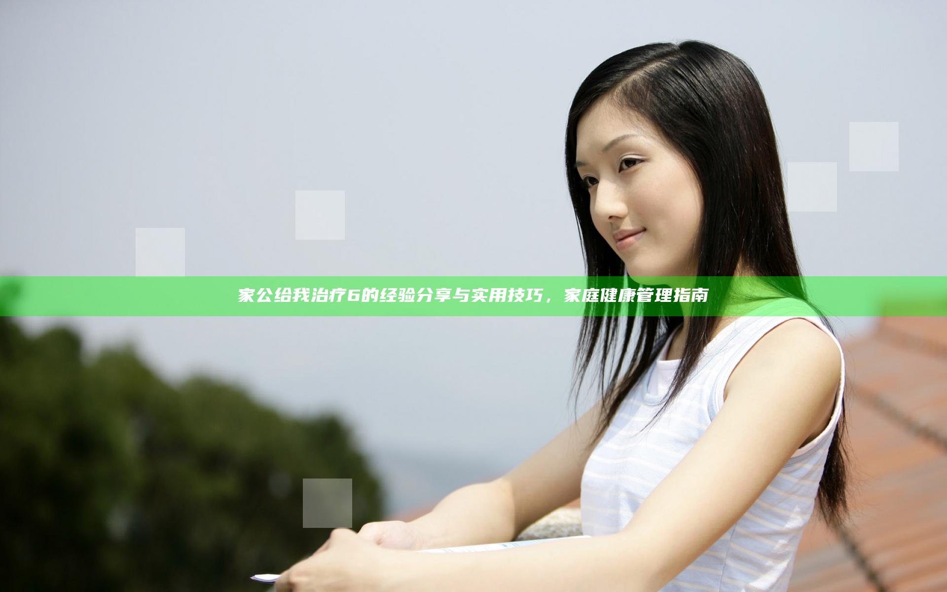 家公给我治疗6的经验分享与实用技巧，家庭健康管理指南