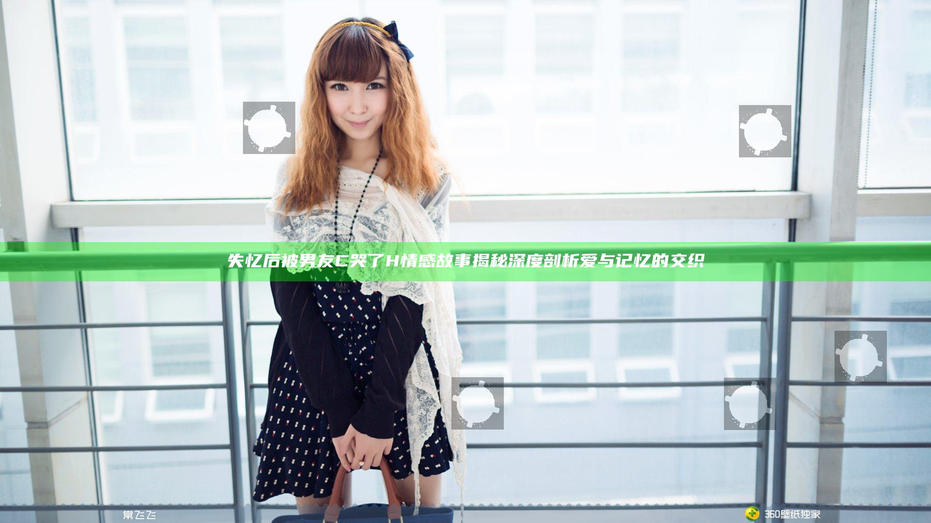 失忆后被男友C哭了H情感故事揭秘 深度剖析爱与记忆的交织