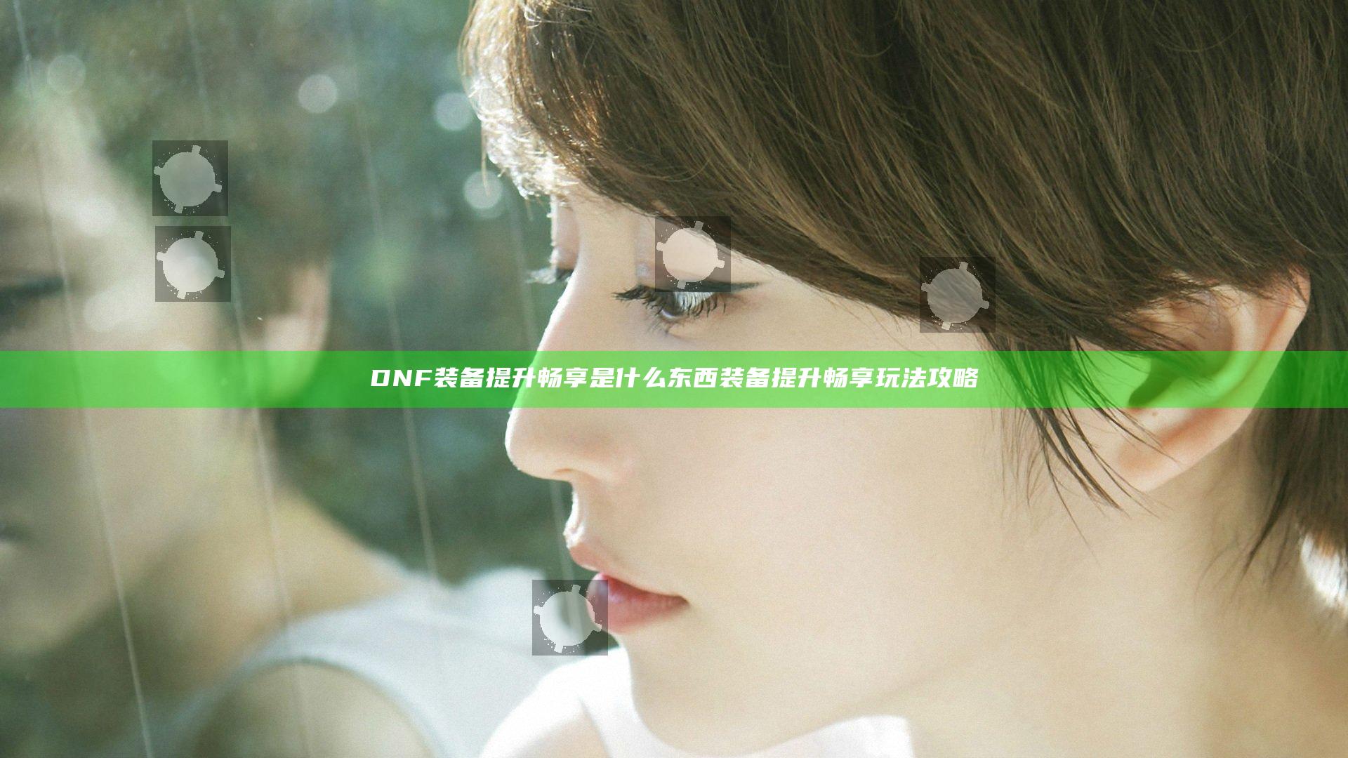 DNF装备提升畅享是什么东西 装备提升畅享玩法攻略