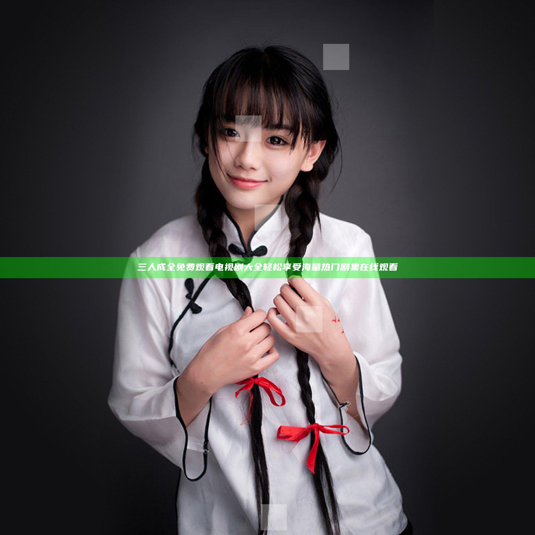 三人成全免费观看电视剧大全 轻松享受海量热门剧集在线观看