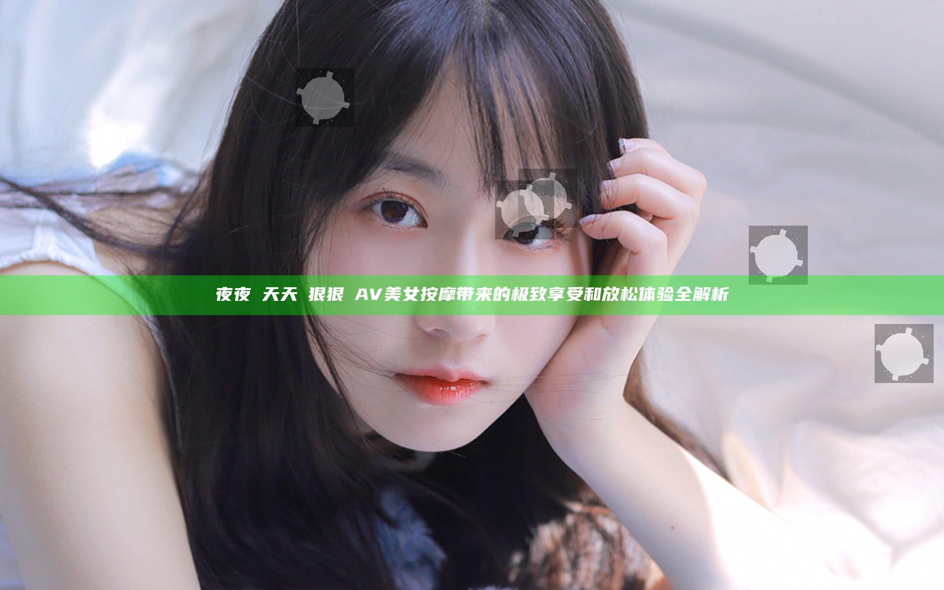 夜夜穞天天穞狠狠穞AV美女按摩带来的极致享受和放松体验全解析