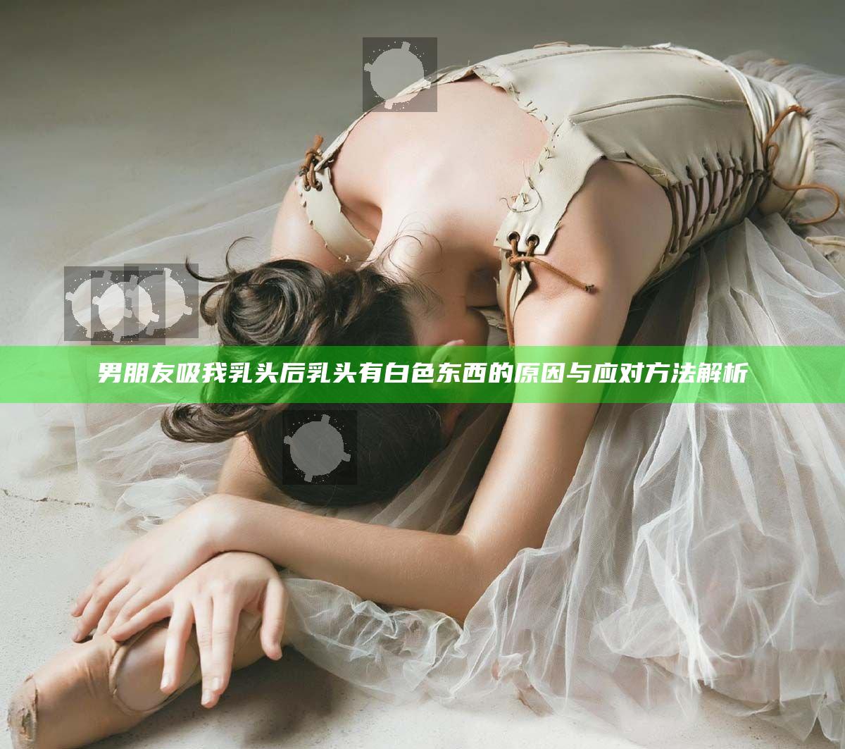 男朋友吸我乳头后乳头有白色东西的原因与应对方法解析