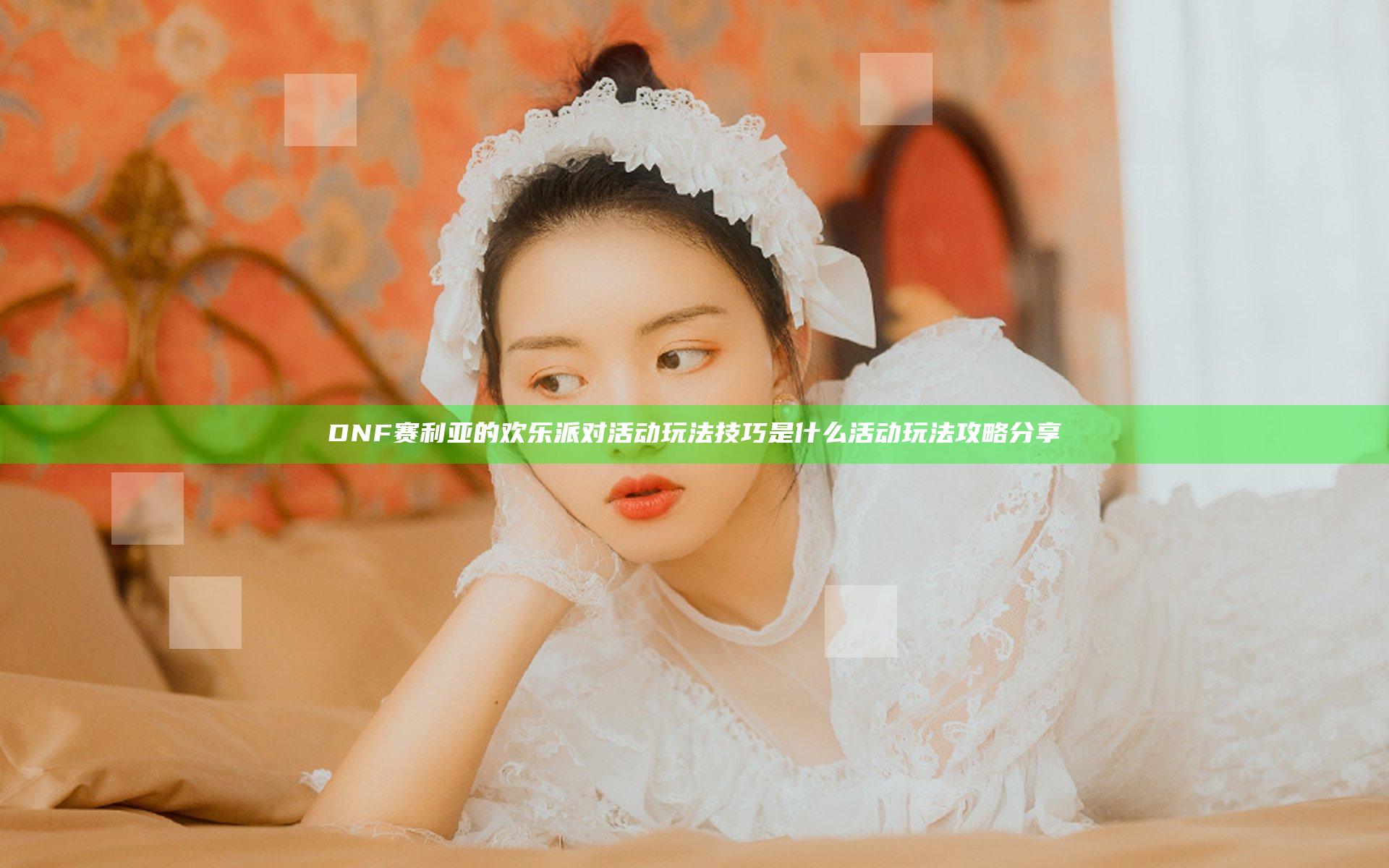 DNF赛利亚的欢乐派对活动玩法技巧是什么 活动玩法攻略分享