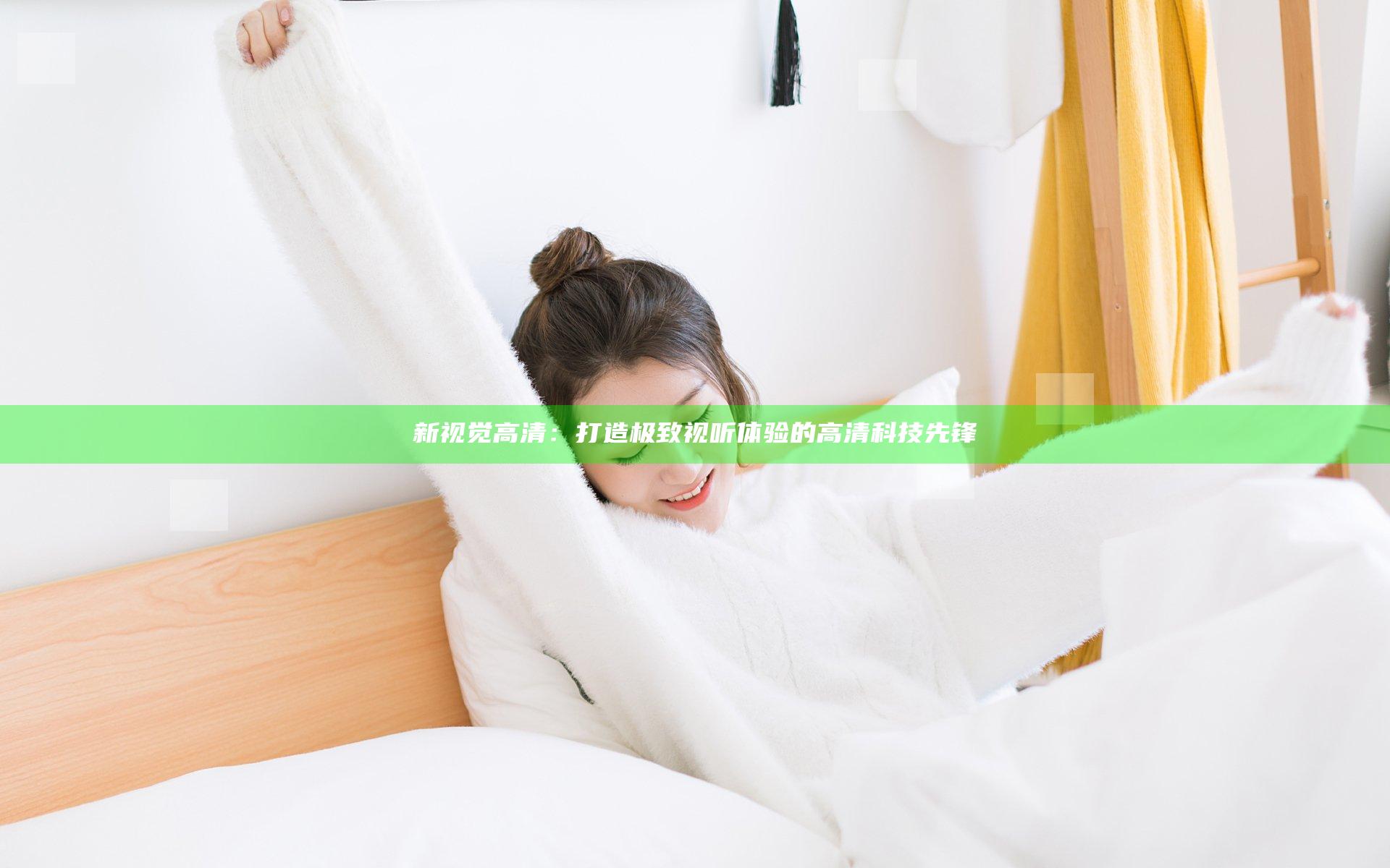 新视觉高清：打造极致视听体验的高清科技先锋