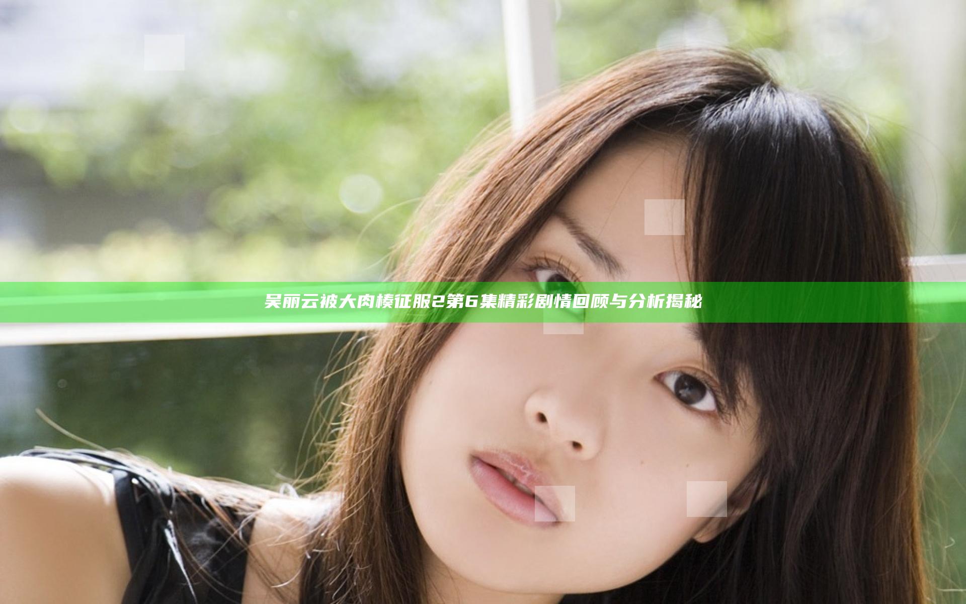 吴丽云被大肉楱征服2第6集精彩剧情回顾与分析揭秘