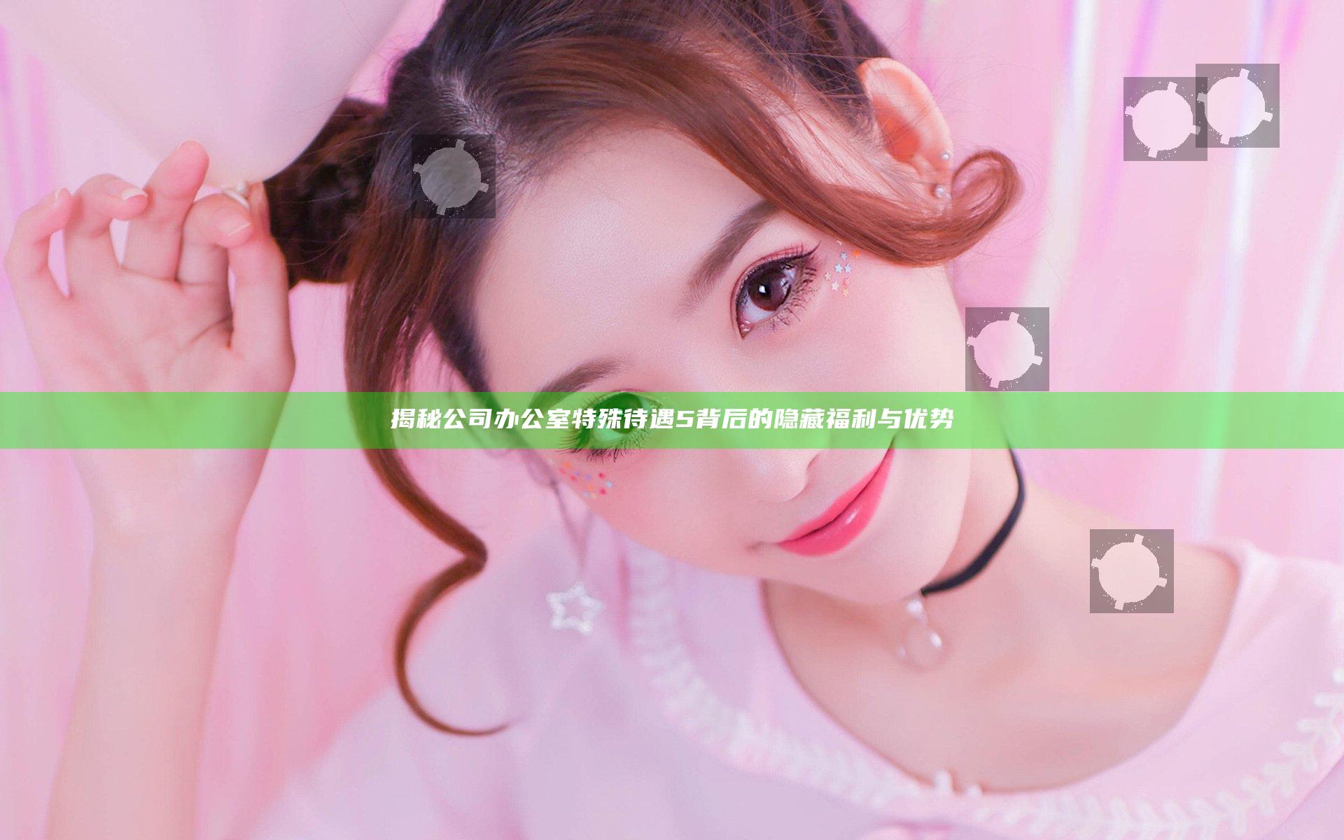 揭秘公司办公室特殊待遇5背后的隐藏福利与优势