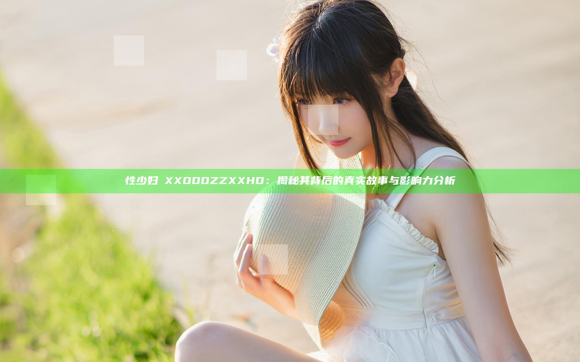 性少妇ⅩXXOOOZZXXHD：揭秘其背后的真实故事与影响力分析