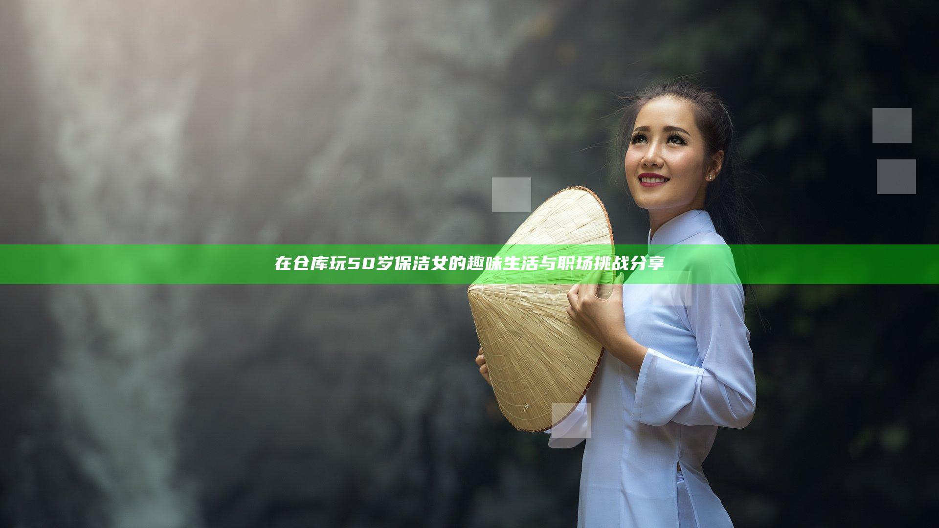 在仓库玩50岁保洁女的趣味生活与职场挑战分享