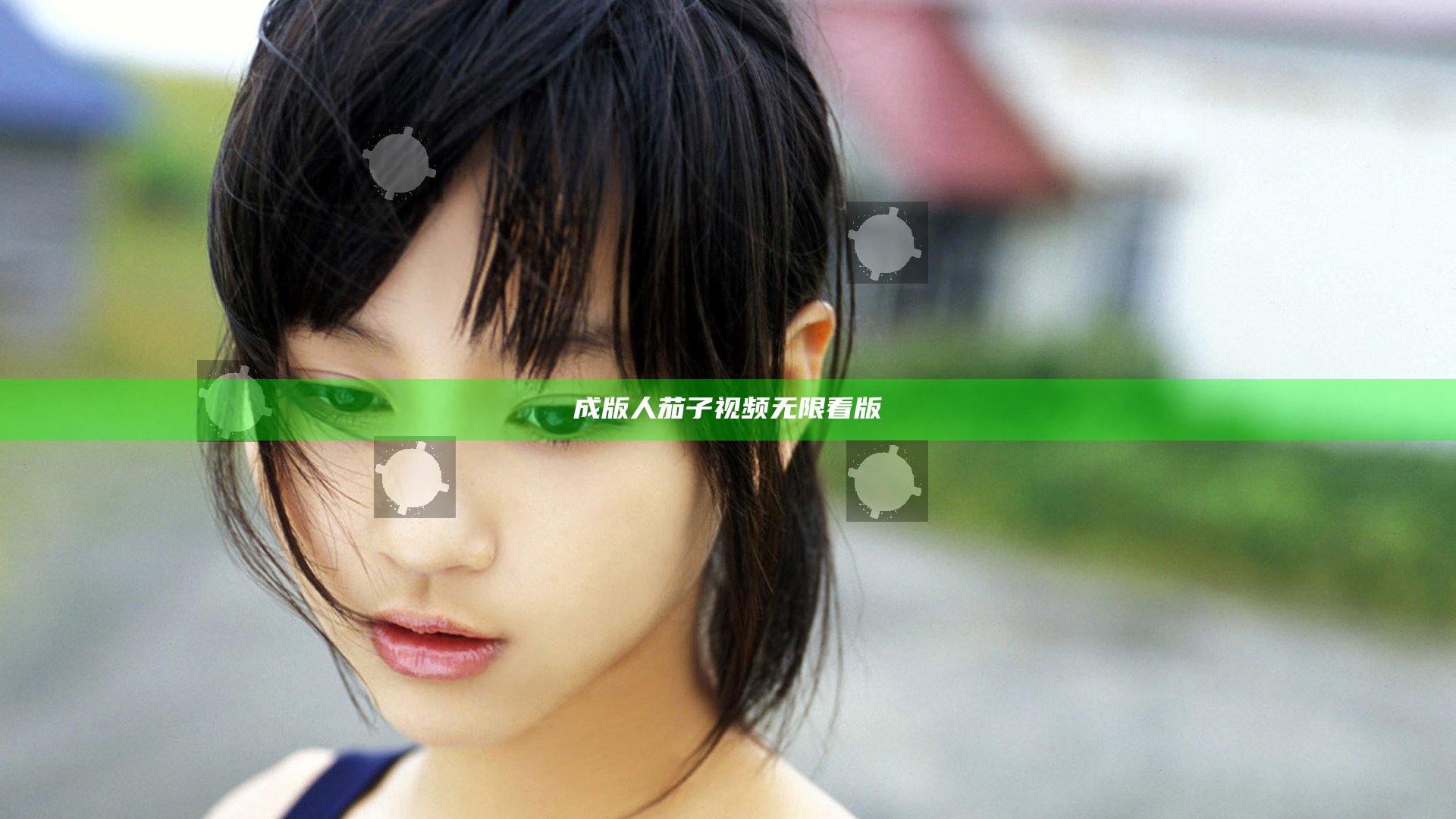 成版人茄子视频无限看版