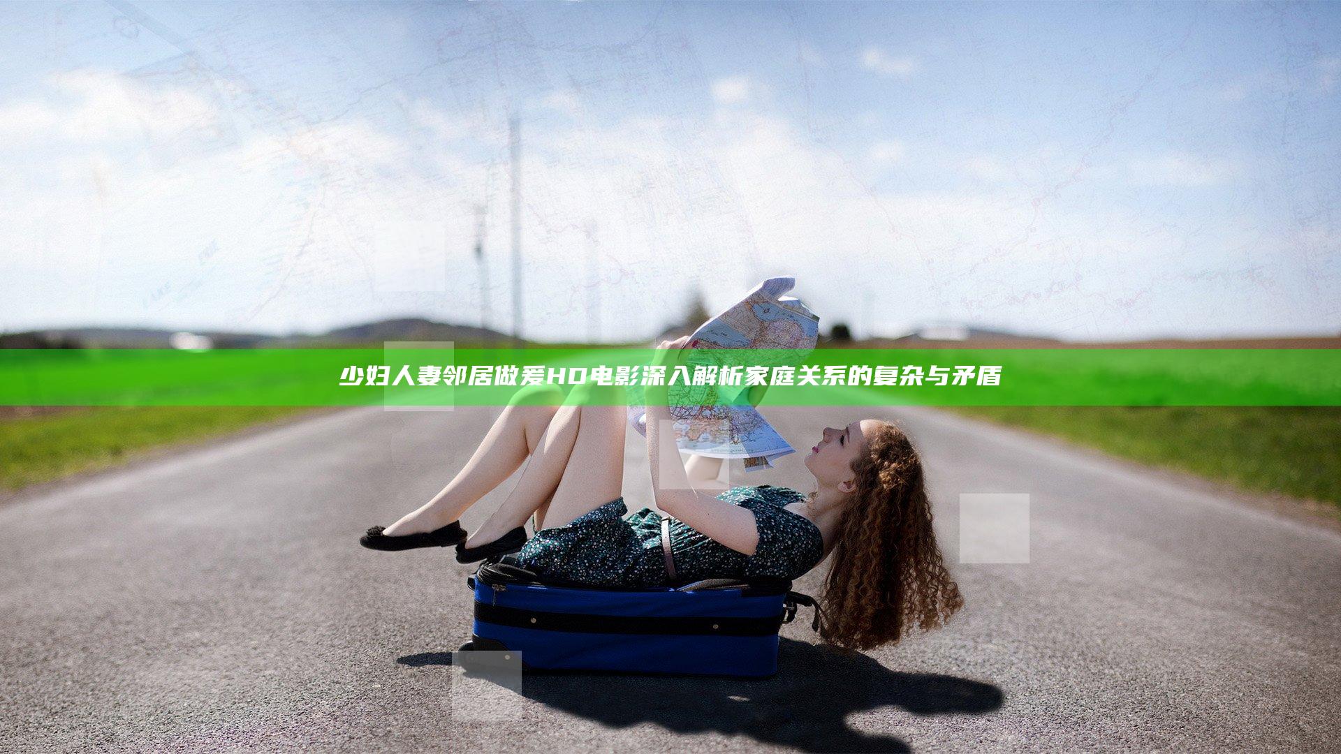 少妇人妻邻居做爰HD电影深入解析家庭关系的复杂与矛盾