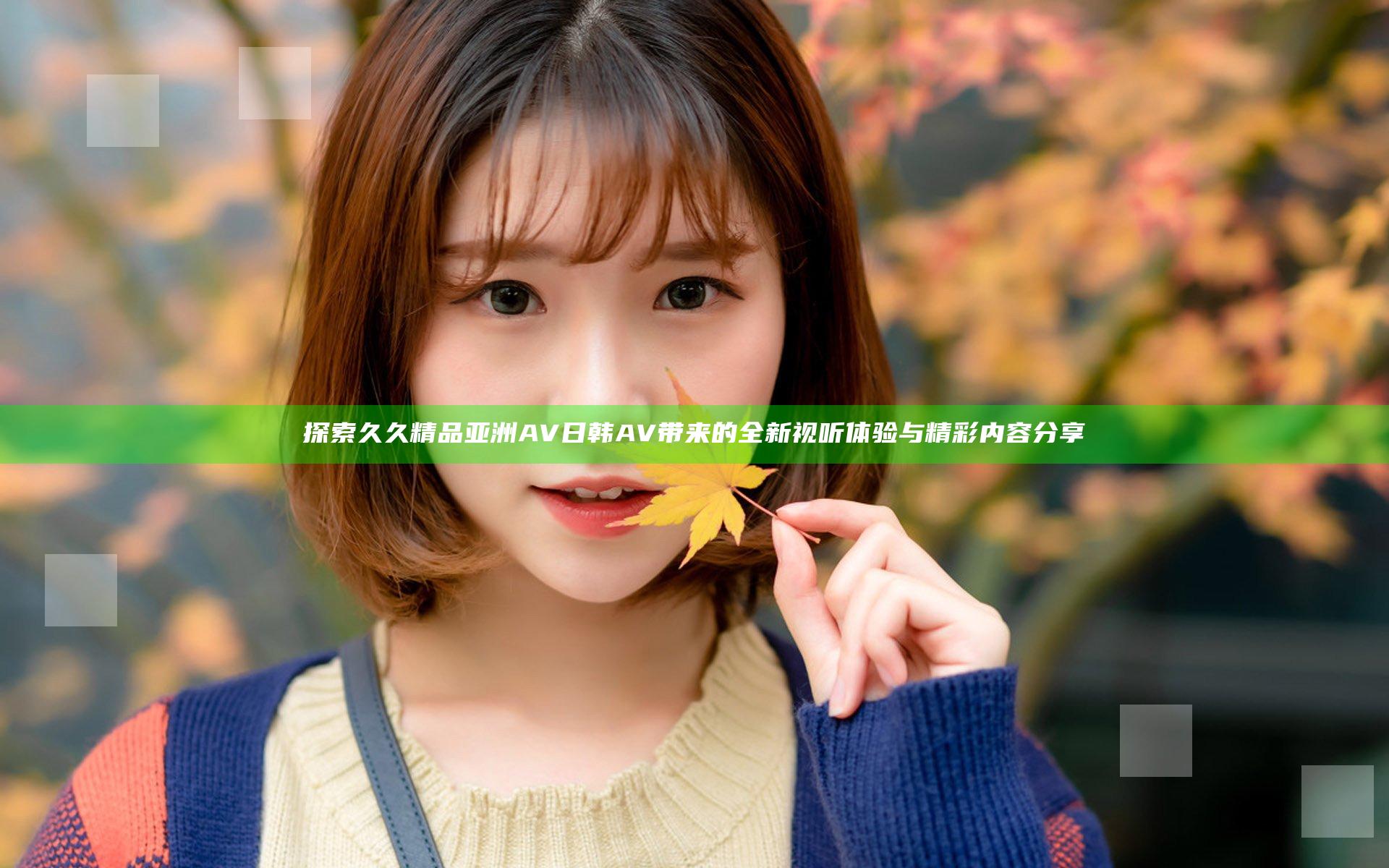 探索久久精品亚洲AV日韩AV带来的全新视听体验与精彩内容分享