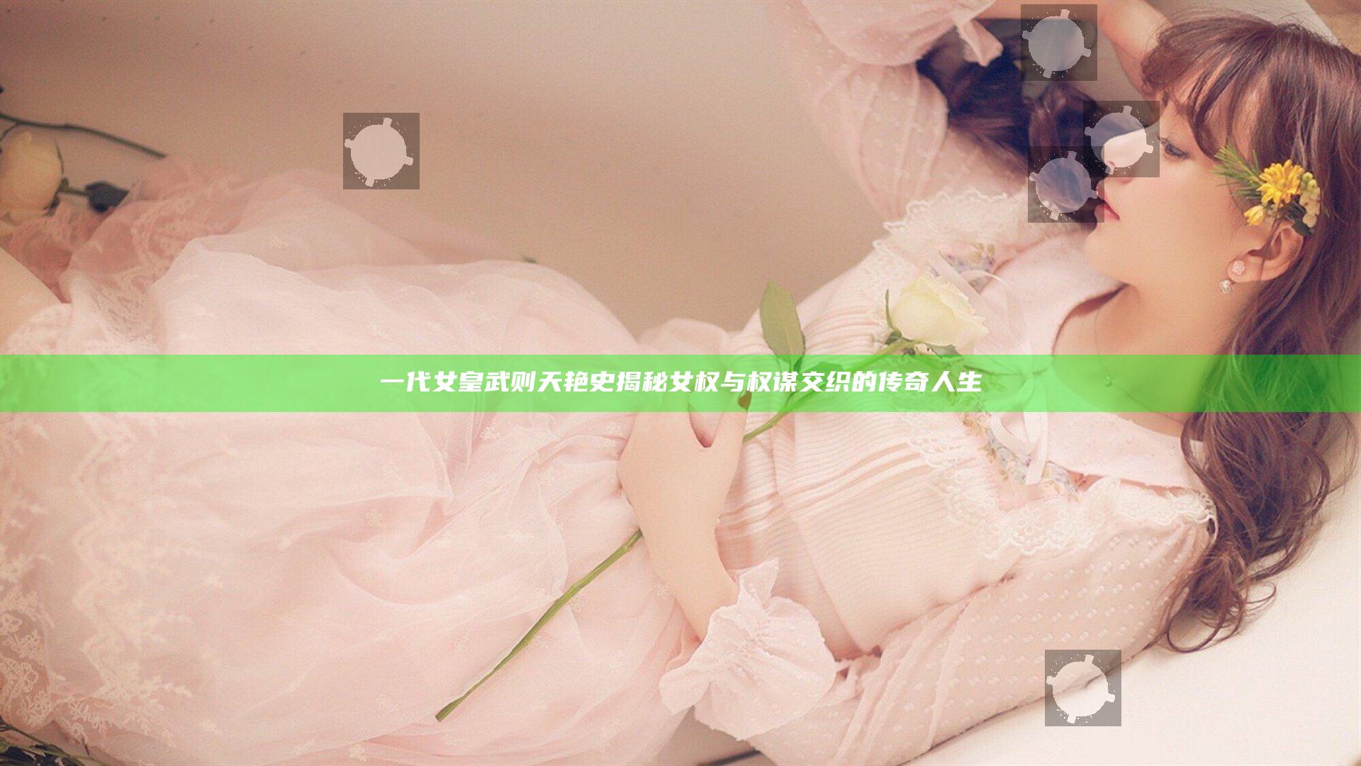 一代女皇武则天艳史揭秘 女权与权谋交织的传奇人生