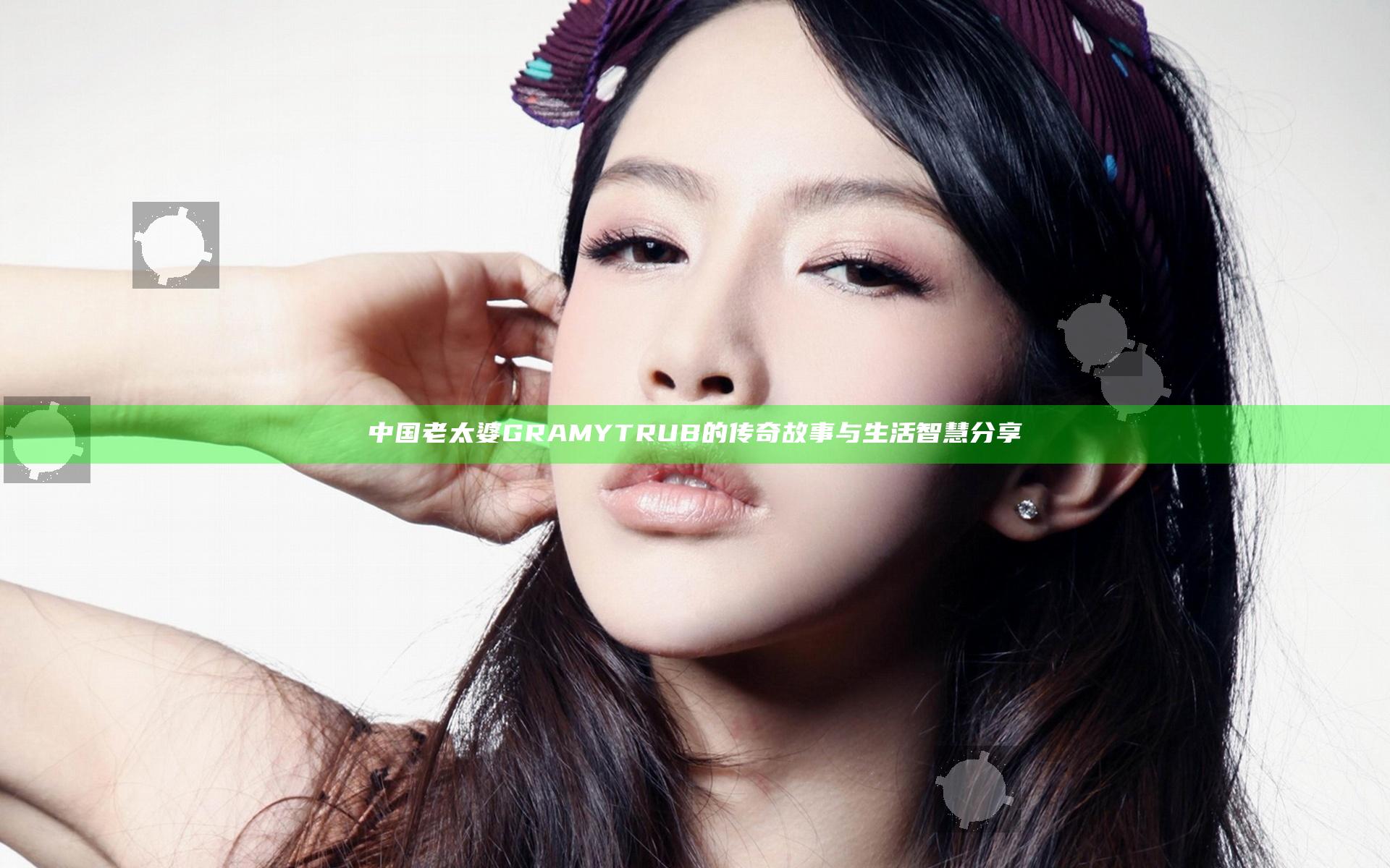 中国老太婆GRAMYTRUB的传奇故事与生活智慧分享