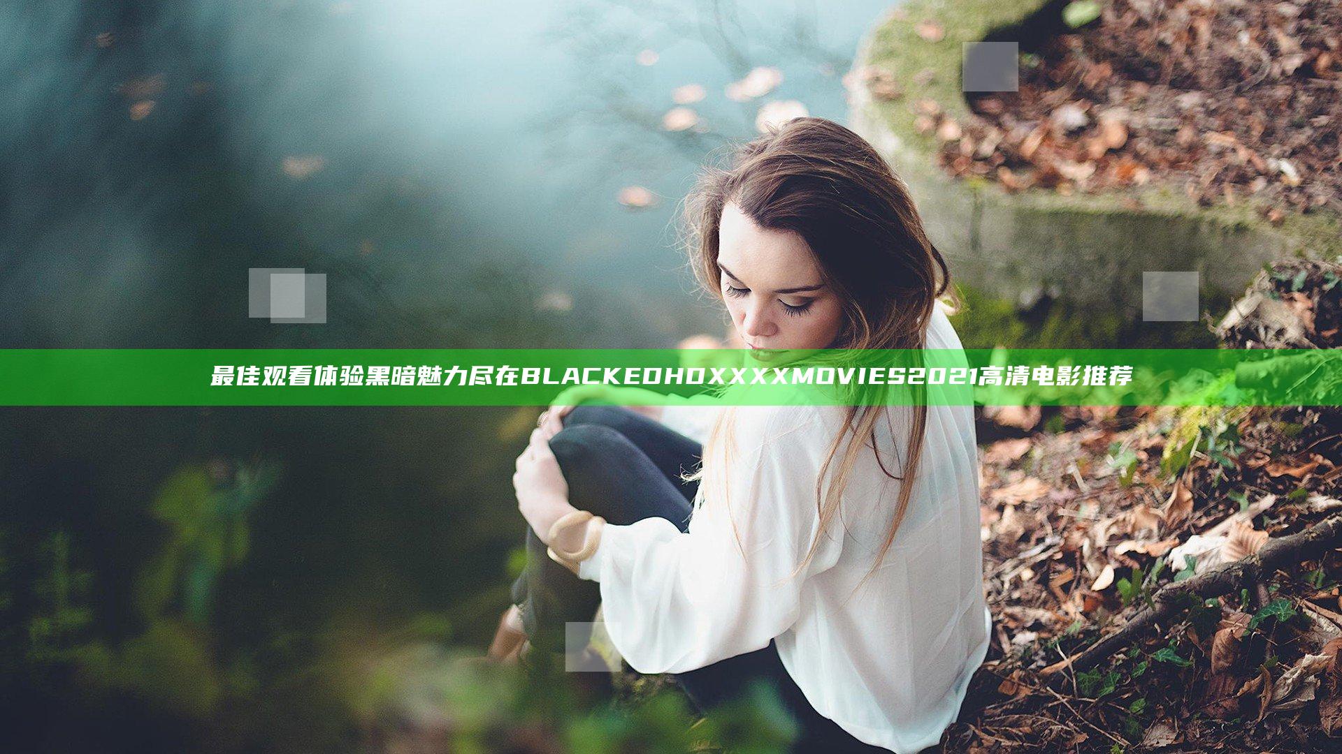 最佳观看体验 黑暗魅力尽在BLACKED HD XXXX MOVIES2021 高清电影推荐