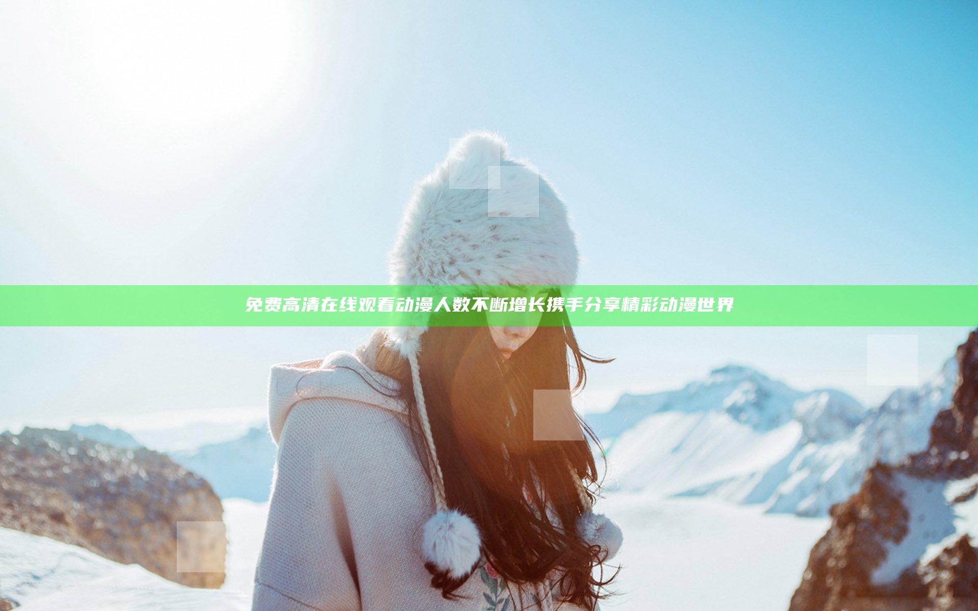 免费高清在线观看动漫人数不断增长 携手分享精彩动漫世界