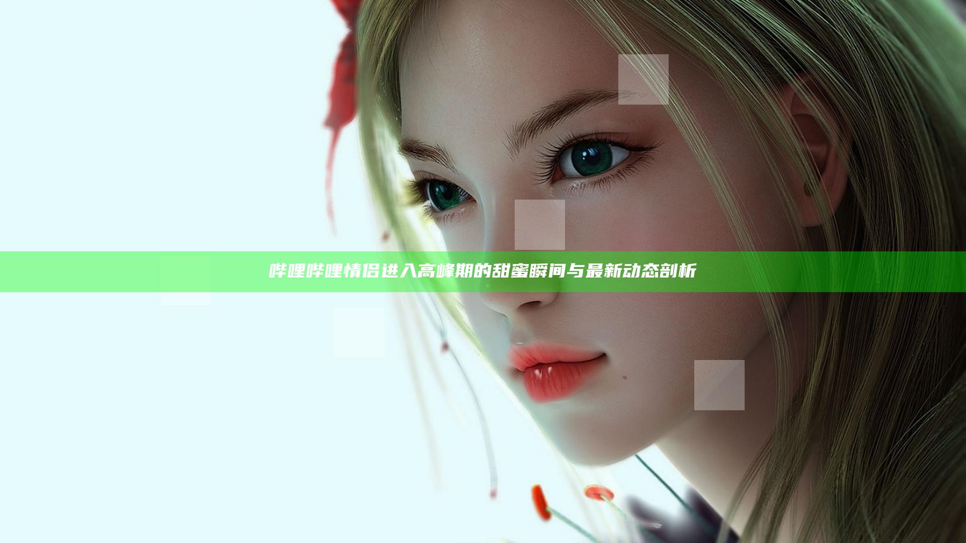 哔哩哔哩情侣进入高峰期 的甜蜜瞬间与最新动态剖析