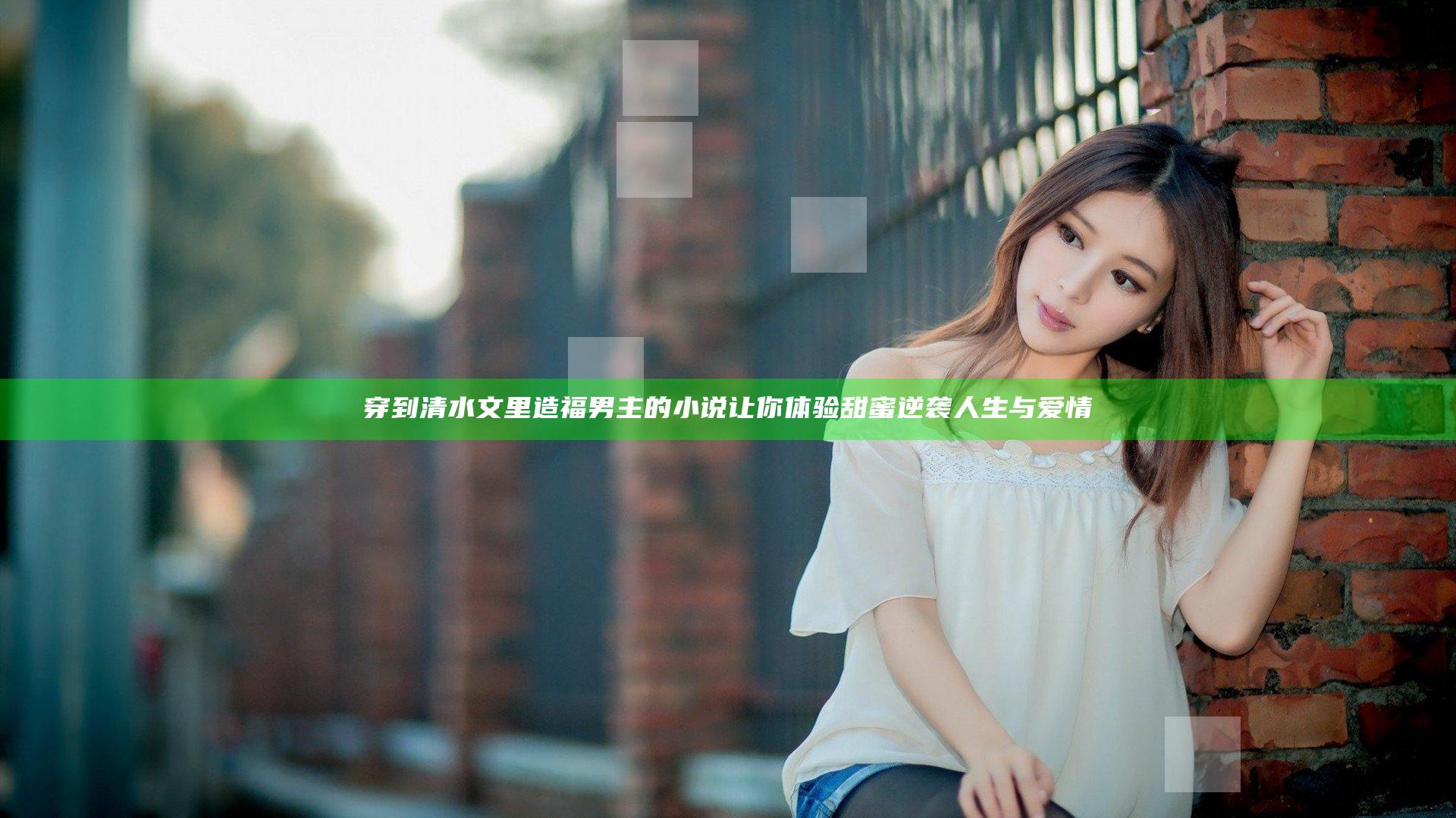 穿到清水文里造福男主的小说让你体验甜蜜逆袭人生与爱情