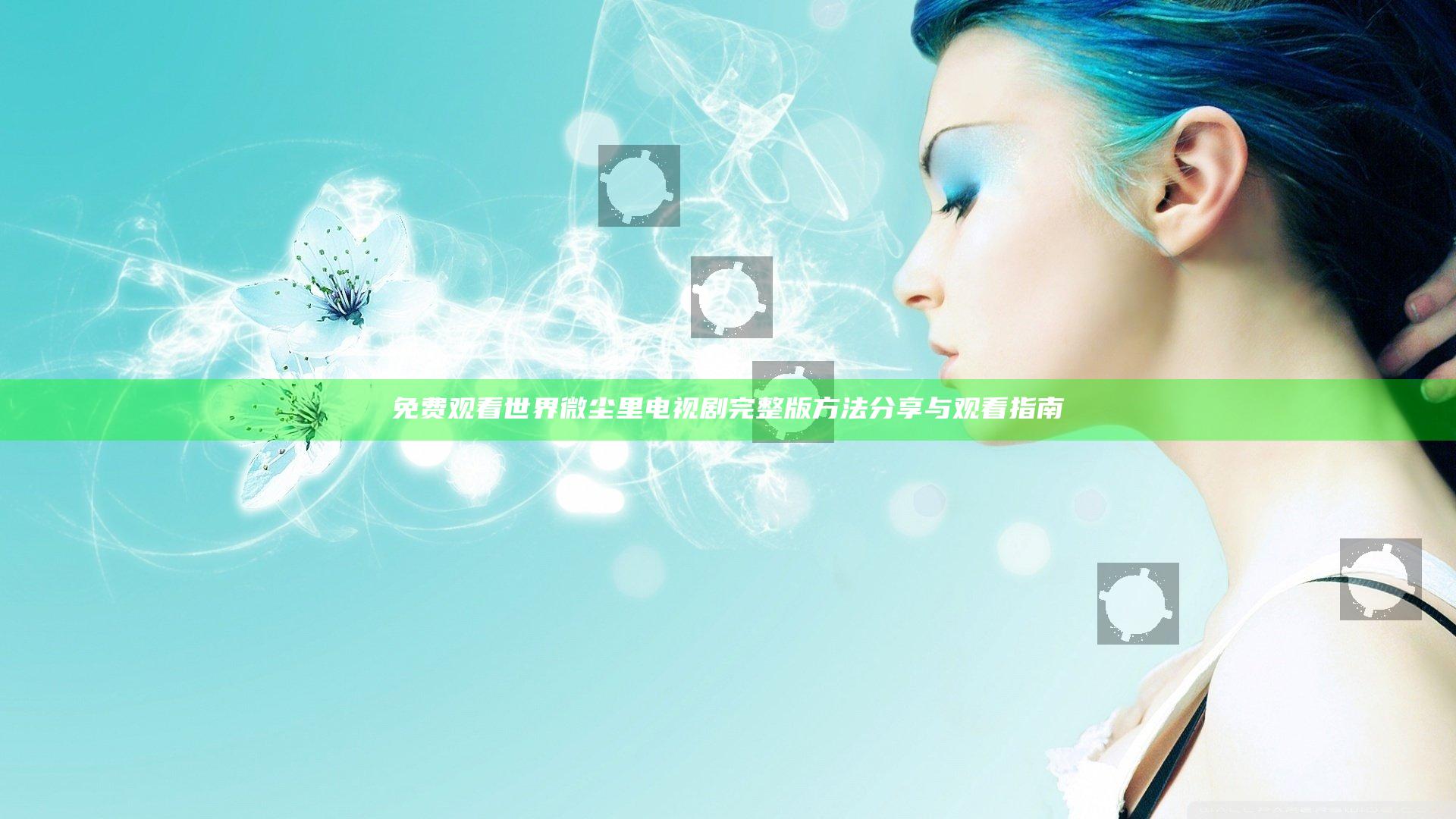 免费观看世界微尘里电视剧完整版方法分享与观看指南