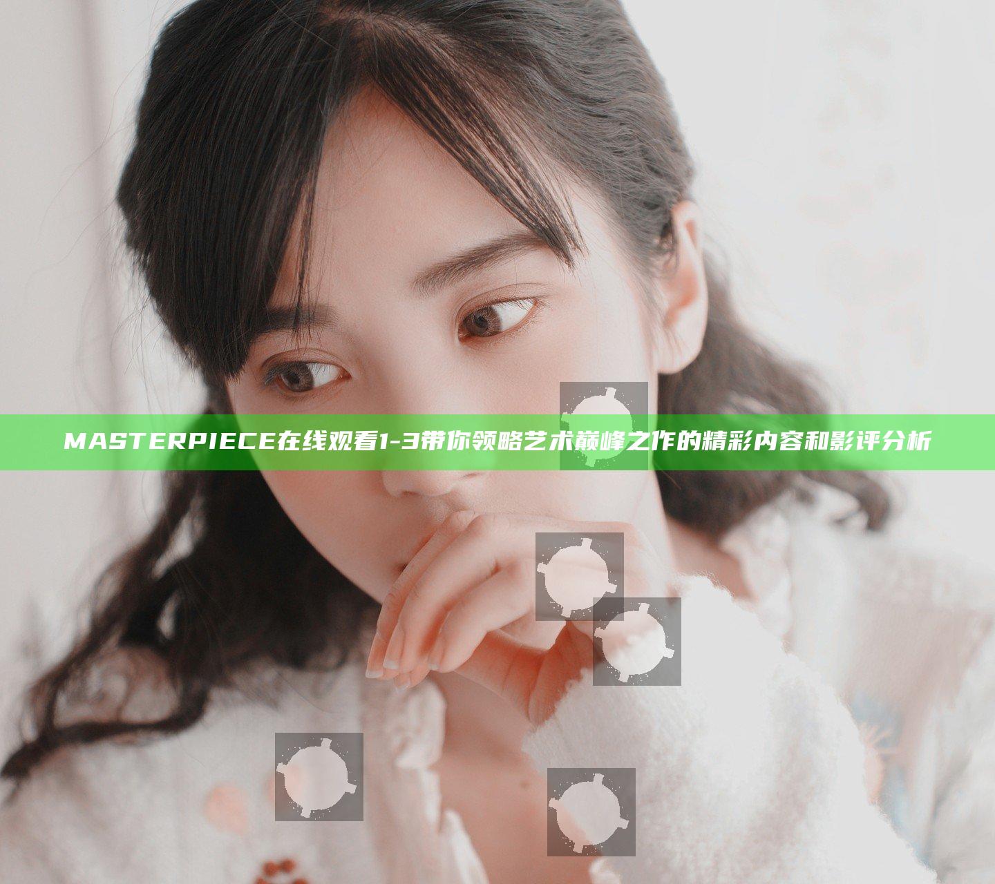 MASTER PIECE在线观看1-3带你领略艺术巅峰之作的精彩内容和影评分析