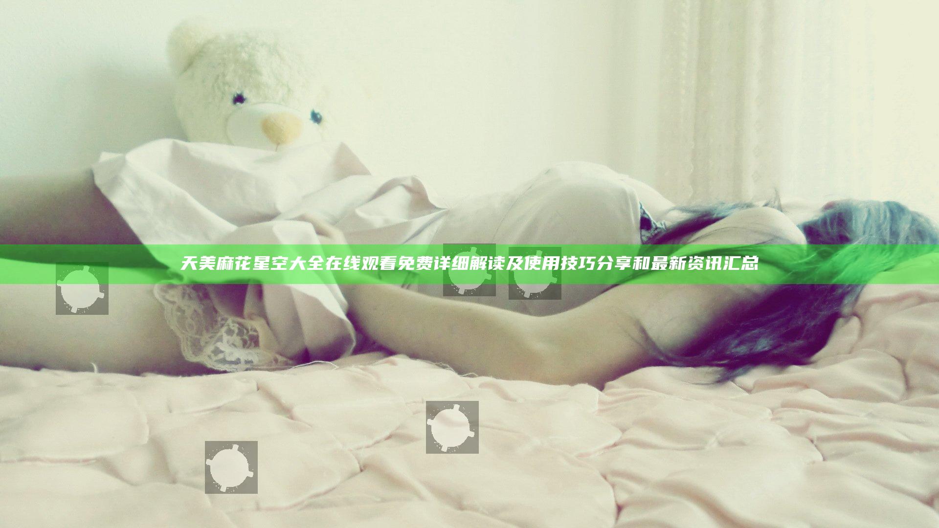 天美麻花星空大全在线观看免费详细解读及使用技巧分享和最新资讯汇总