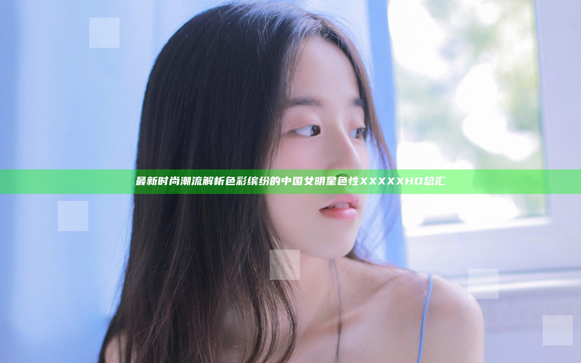 最新时尚潮流解析 色彩缤纷的中国女明星 色性XXXXXHD总汇