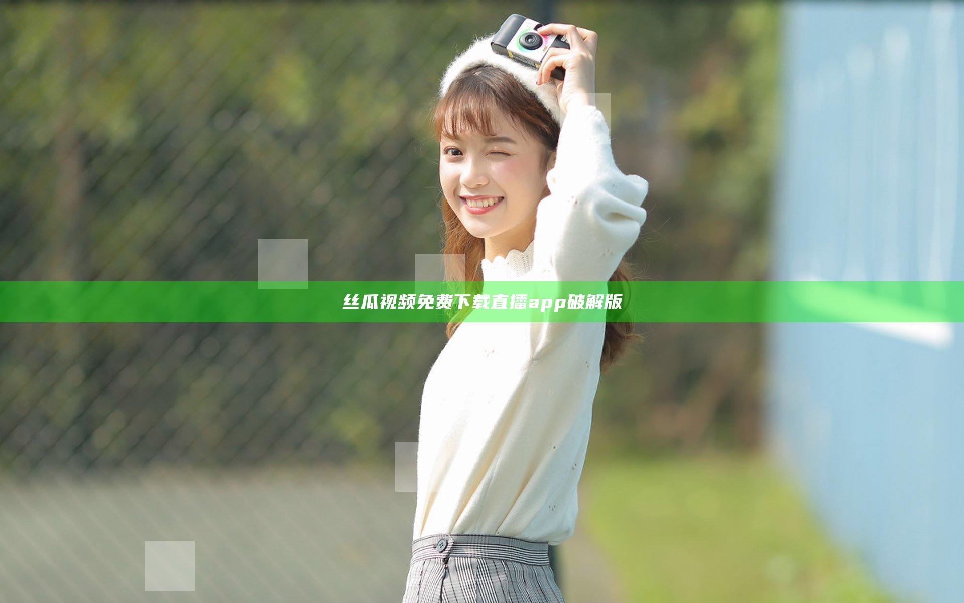 丝瓜视频免费下载直播app破解版