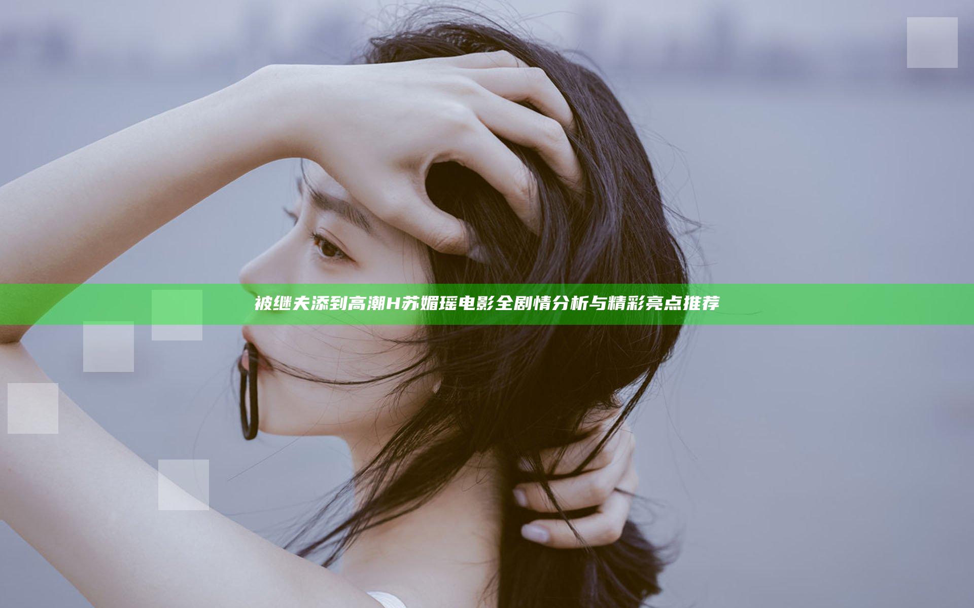 被继夫添到高潮H苏媚瑶电影全剧情分析与精彩亮点推荐