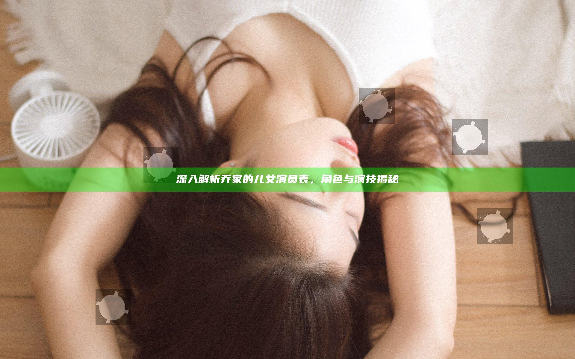 深入解析乔家的儿女演员表，角色与演技揭秘