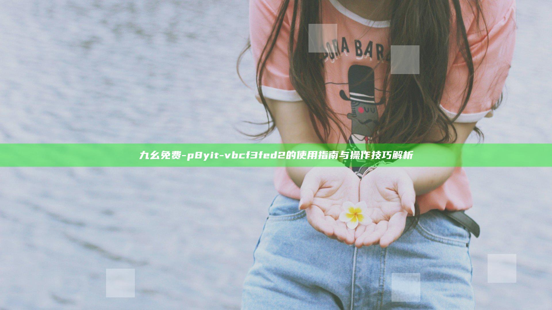 九幺免费-p8yit-vbcf3fed2 的使用指南与操作技巧解析