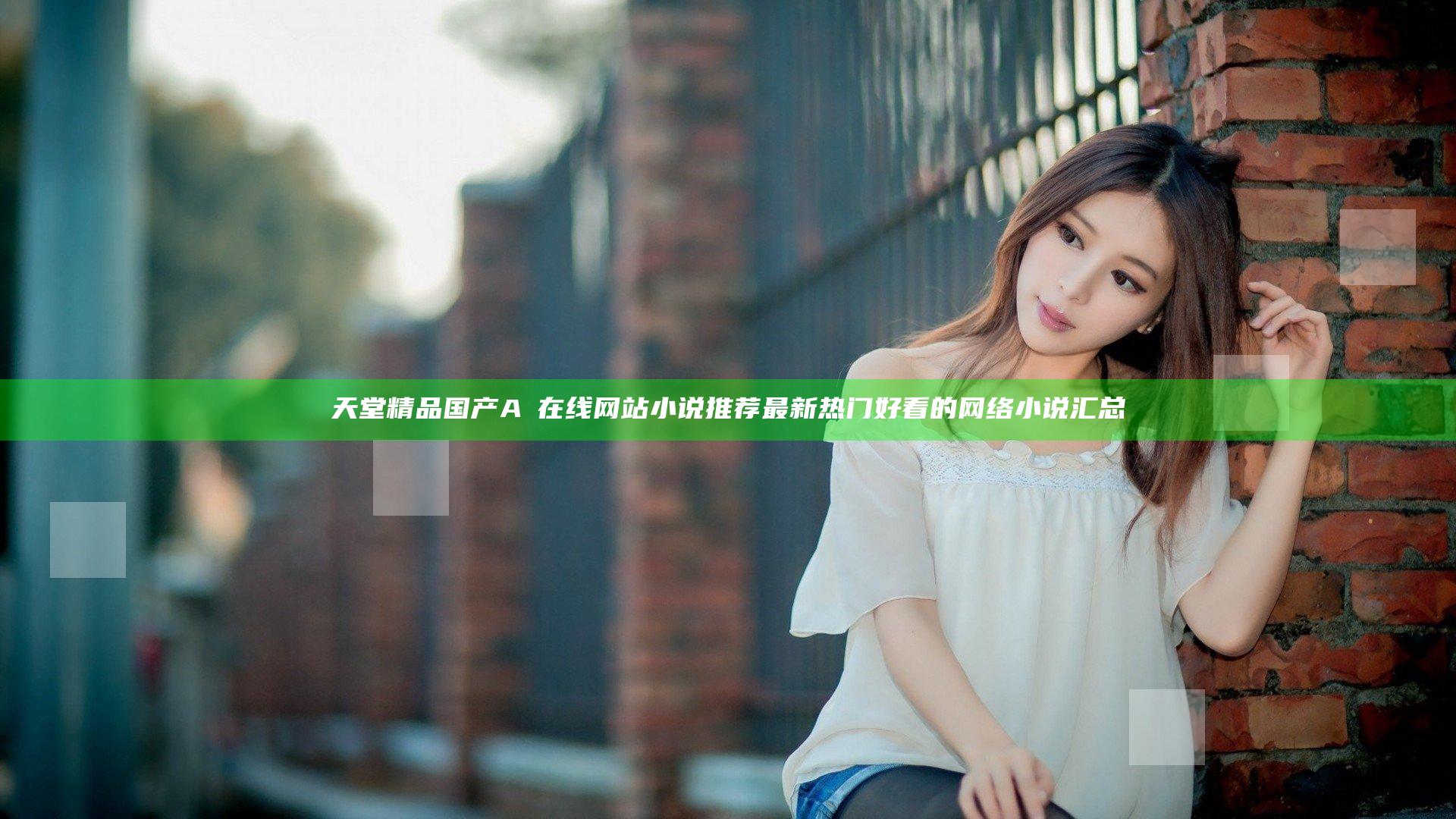 天堂精品国产AⅤ在线网站小说推荐 最新热门好看的网络小说汇总