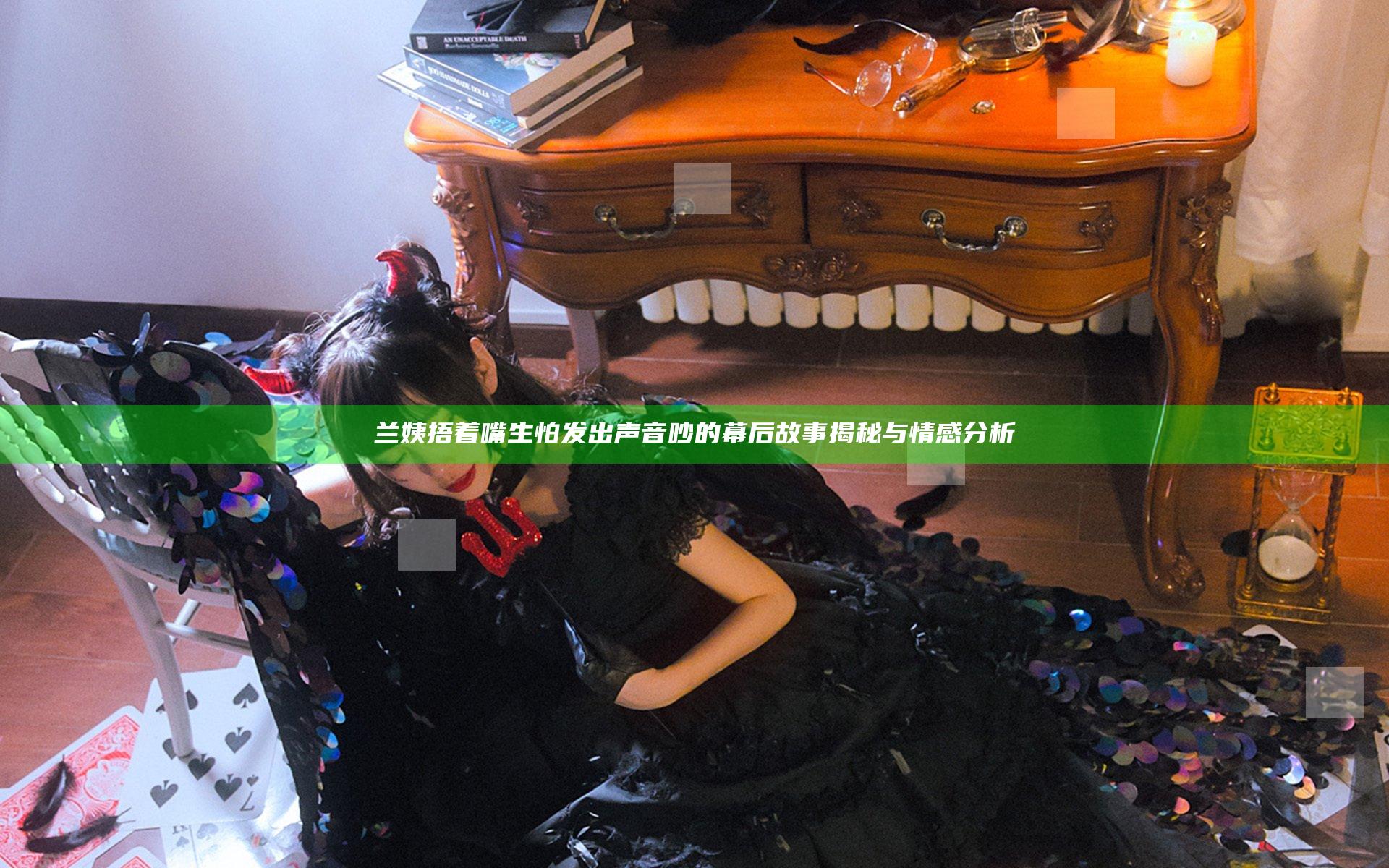 兰姨捂着嘴生怕发出声音吵的幕后故事揭秘与情感分析