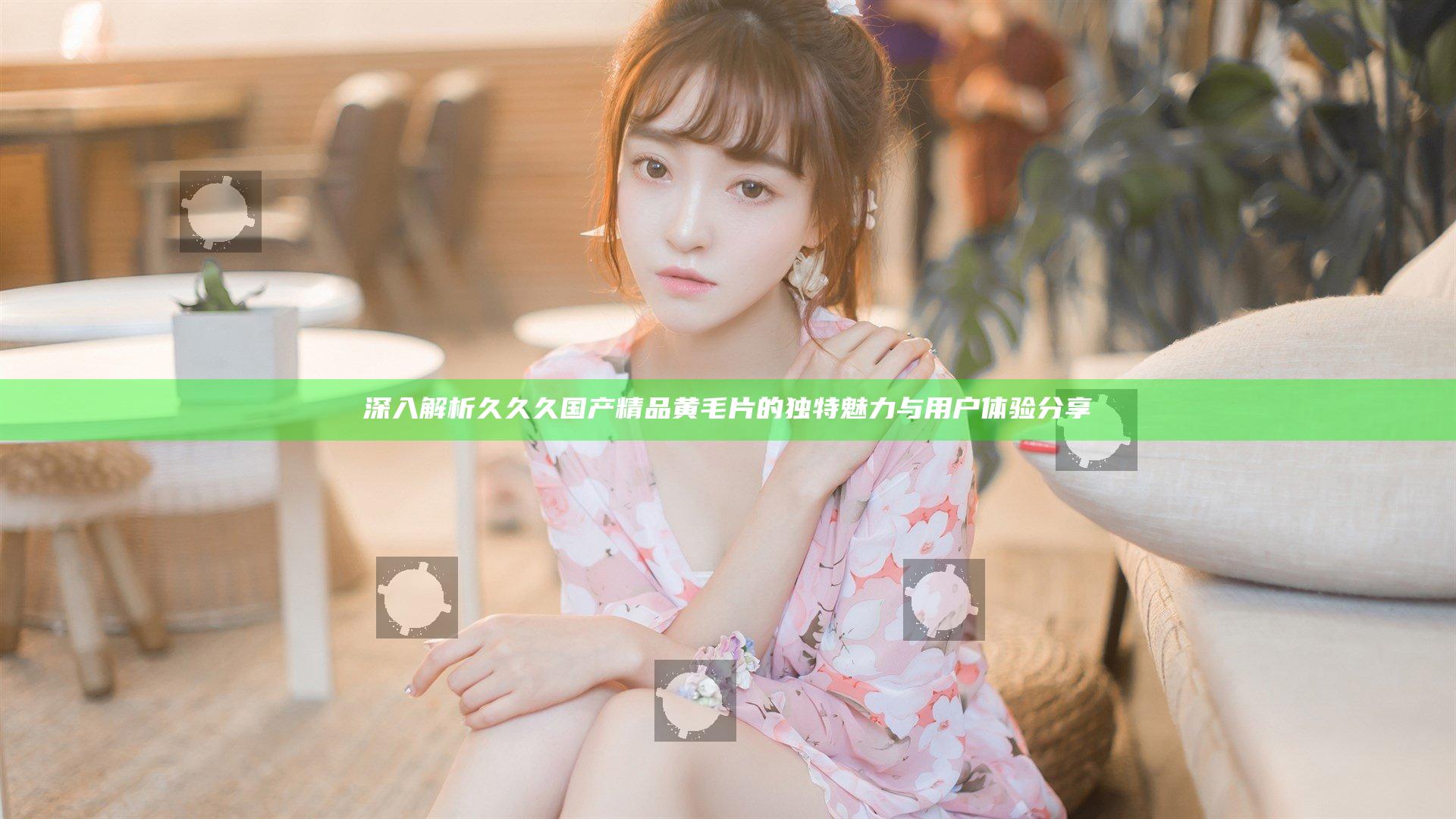 深入解析久久久国产精品黄毛片的独特魅力与用户体验分享