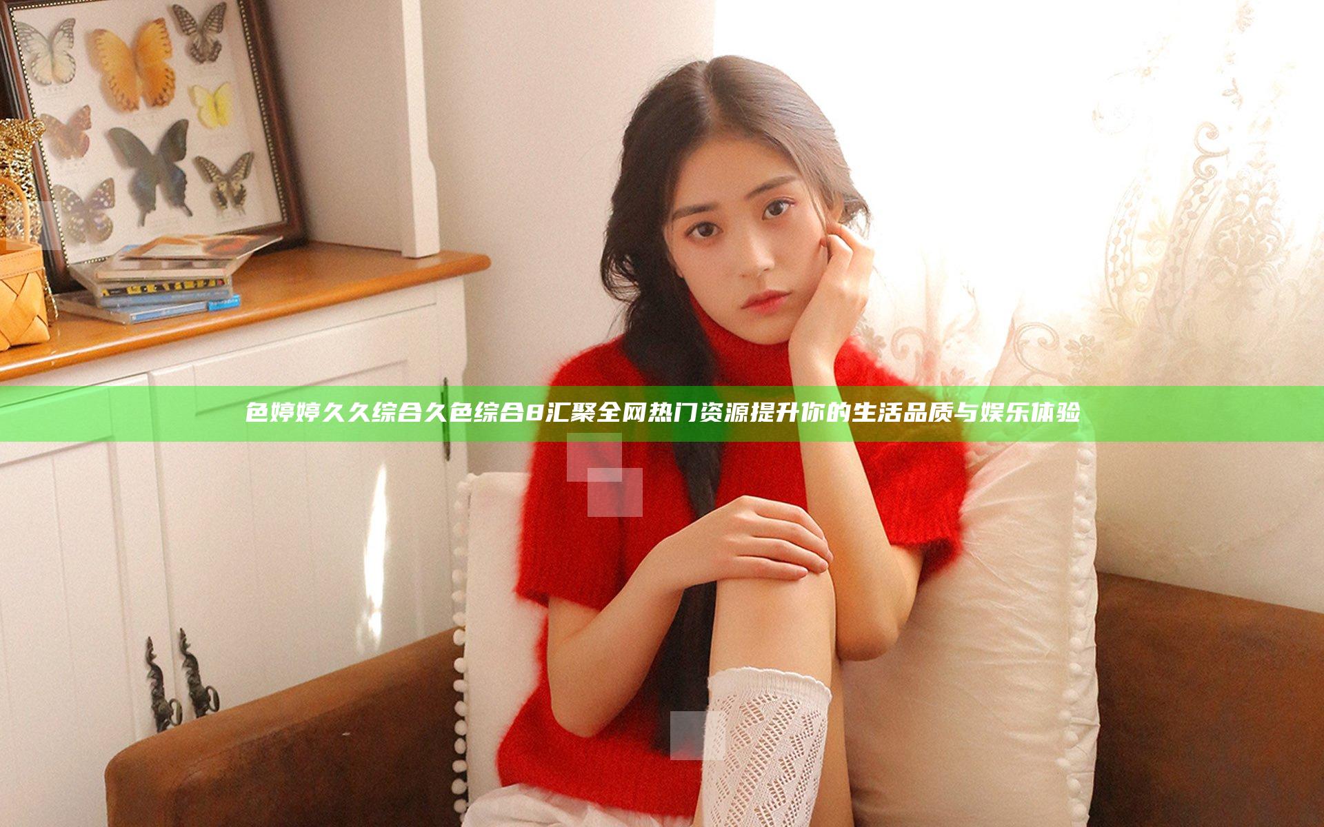色婷婷久久综合久色综合8汇聚全网热门资源提升你的生活品质与娱乐体验
