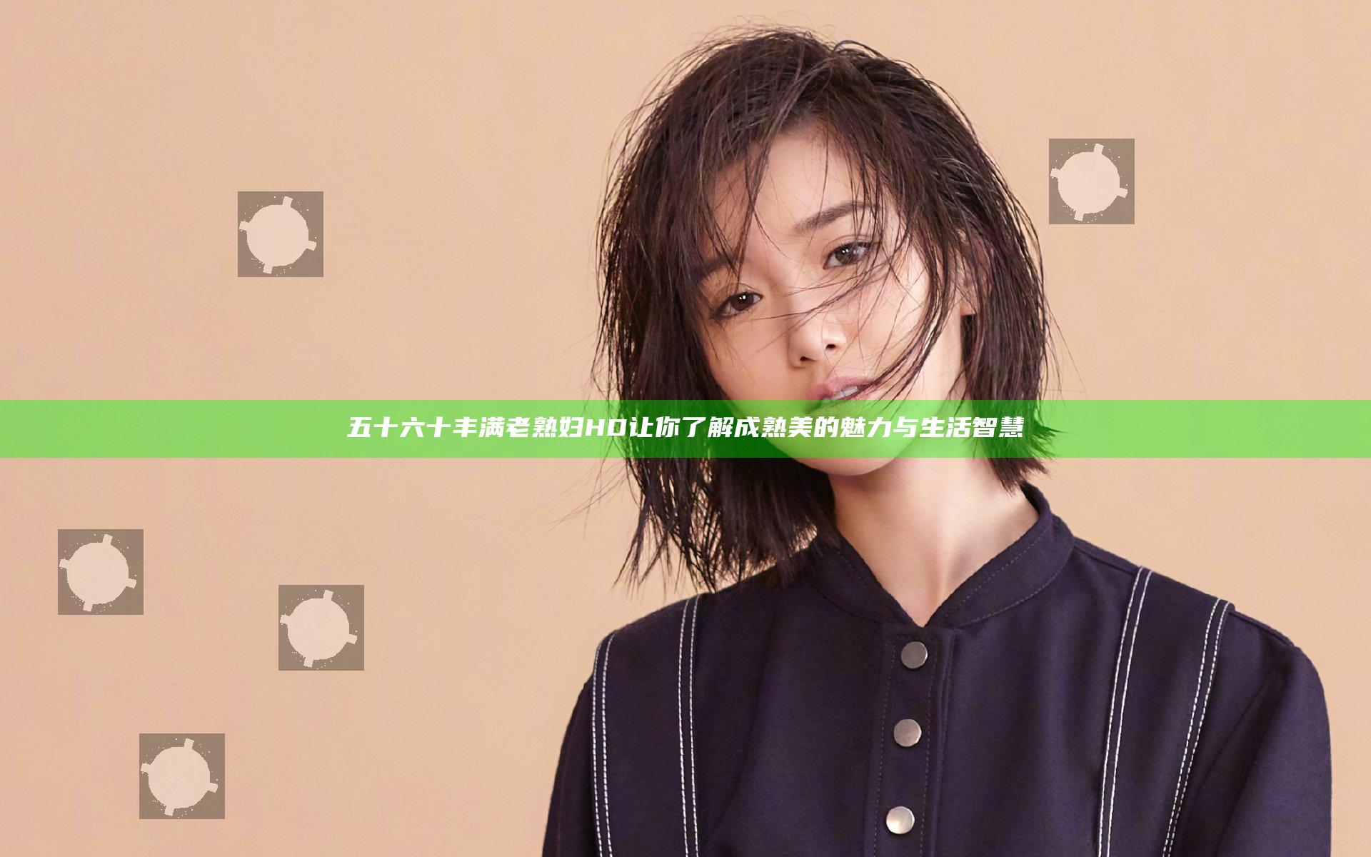 五十六十丰满老熟妇HD让你了解成熟美的魅力与生活智慧