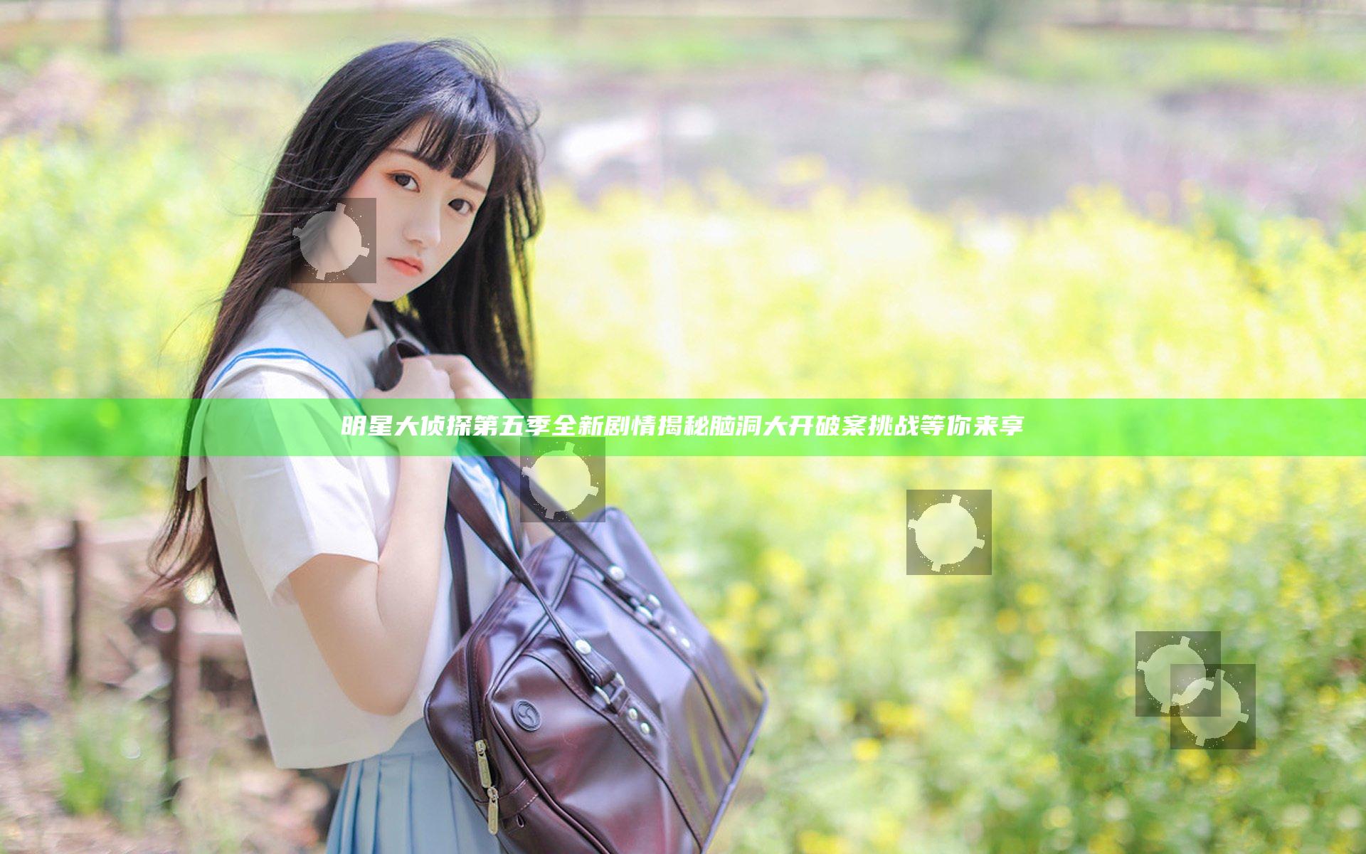 明星大侦探第五季全新剧情揭秘 脑洞大开破案挑战等你来享