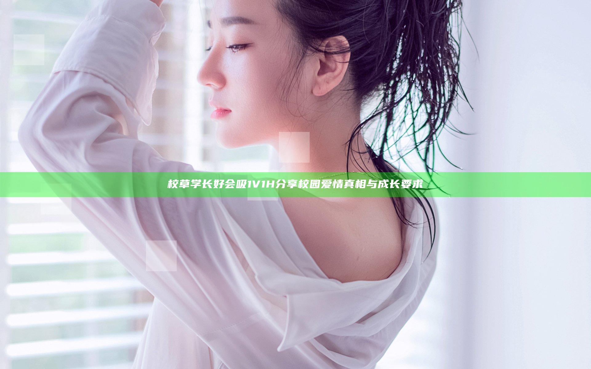 校草学长好会吸1V1H分享校园爱情真相与成长要求