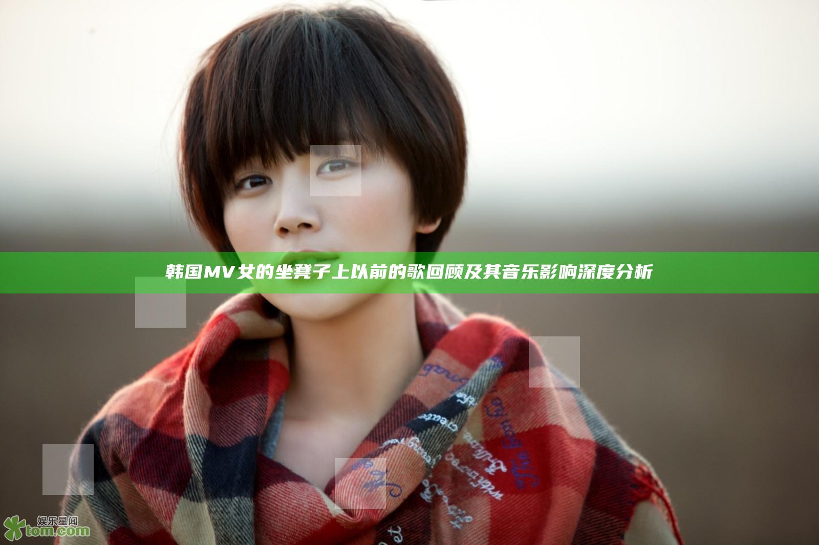 韩国MV女的坐凳子上以前的歌回顾及其音乐影响深度分析