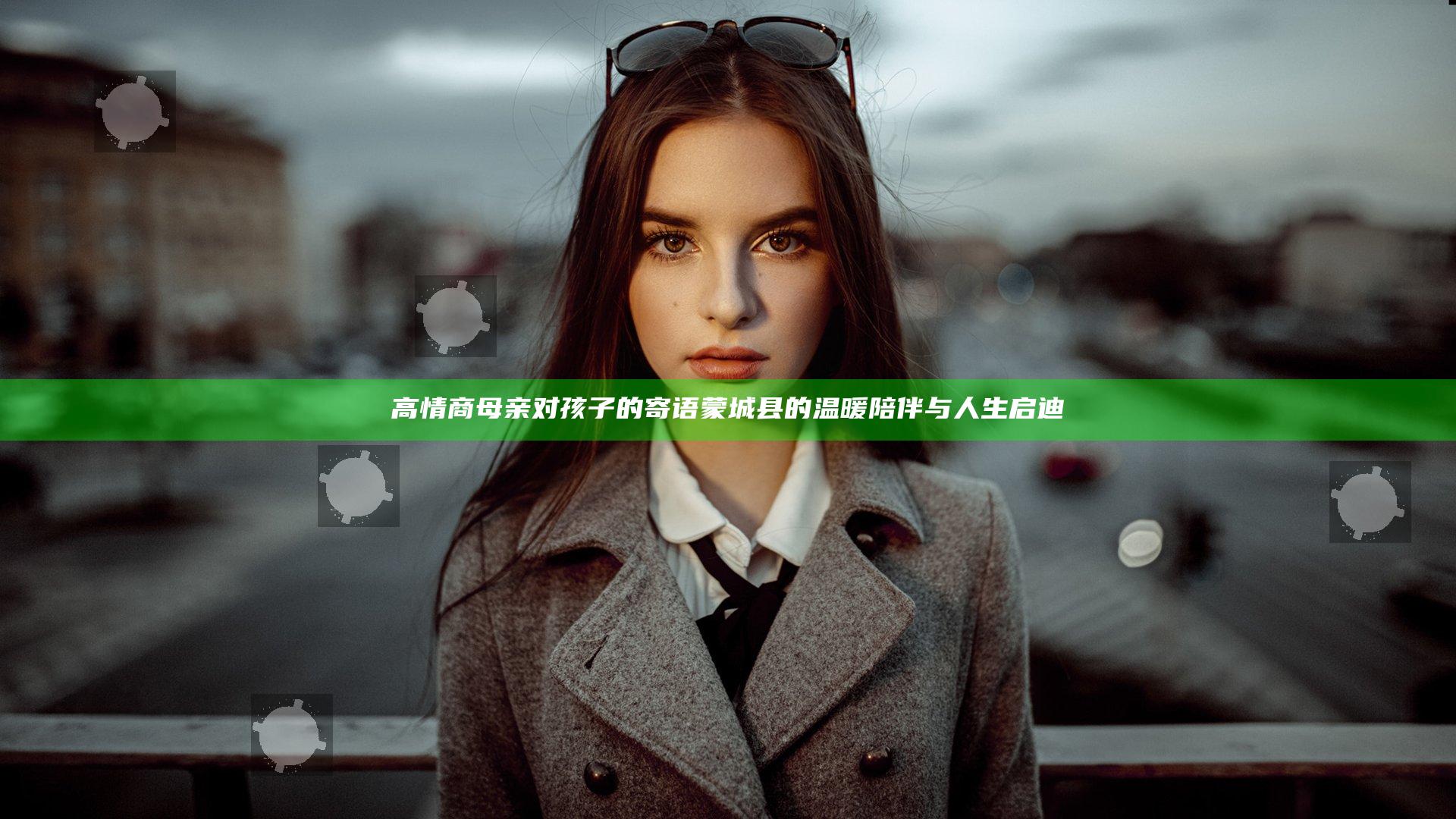 高情商母亲对孩子的寄语 蒙城县的温暖陪伴与人生启迪